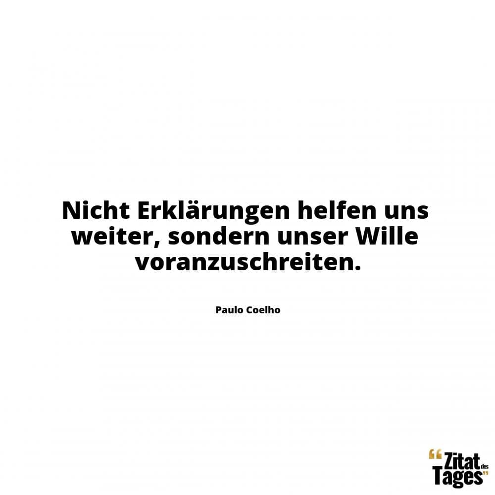 Nicht Erklärungen helfen uns weiter, sondern unser Wille voranzuschreiten. - Paulo Coelho