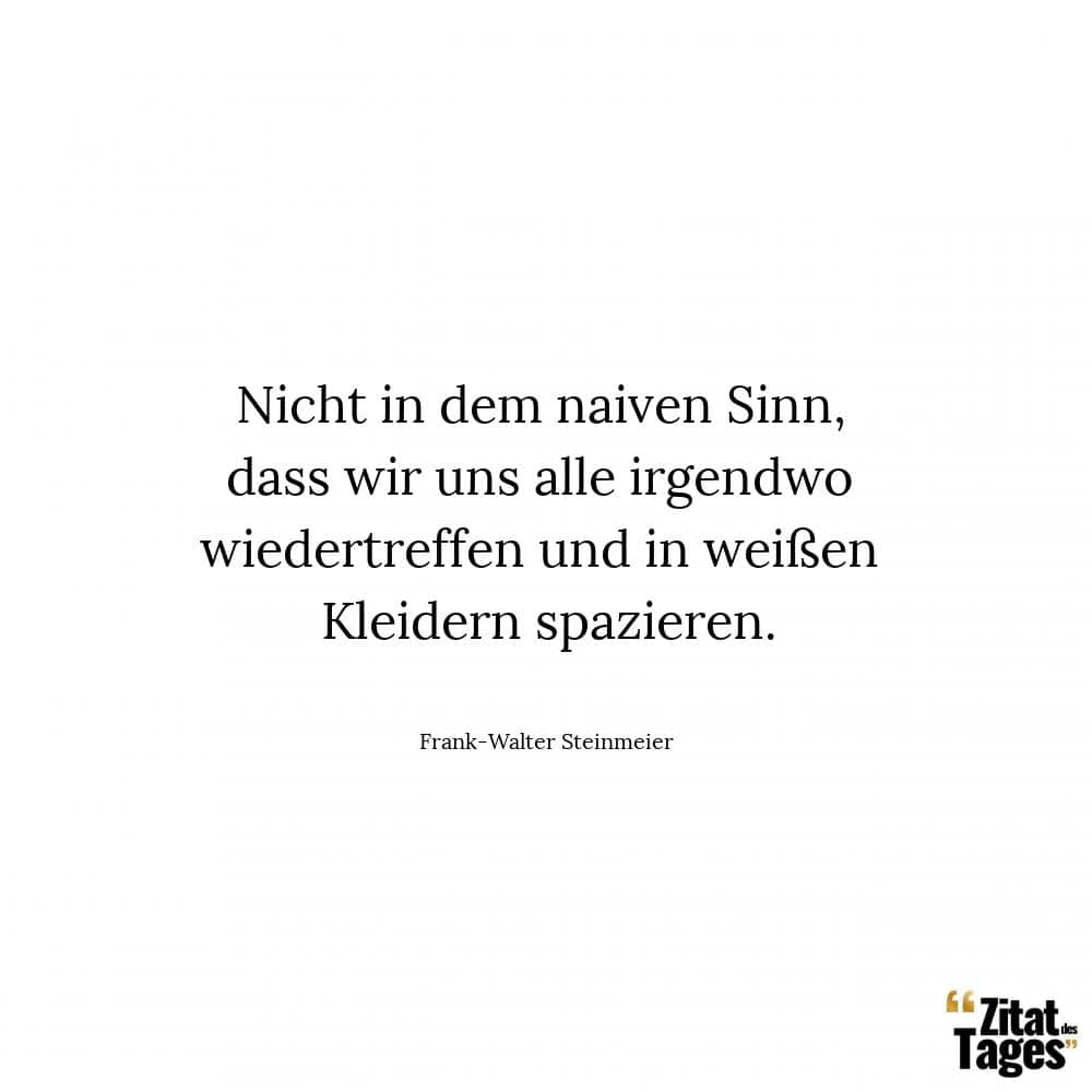 Nicht in dem naiven Sinn, dass wir uns alle irgendwo wiedertreffen und in weißen Kleidern spazieren. - Frank-Walter Steinmeier