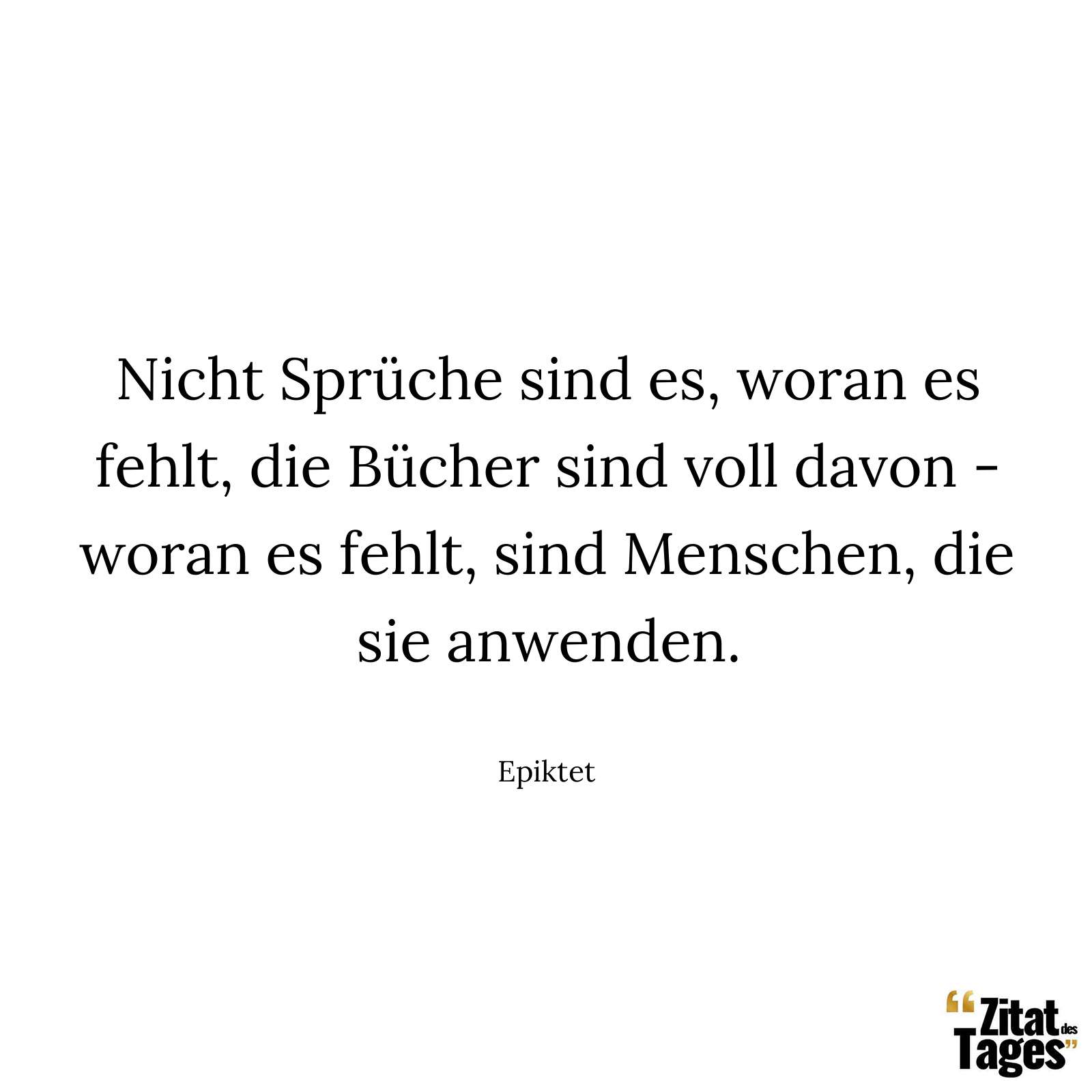 Nicht Sprüche sind es, woran es fehlt, die Bücher sind voll davon - woran es fehlt, sind Menschen, die sie anwenden. - Epiktet