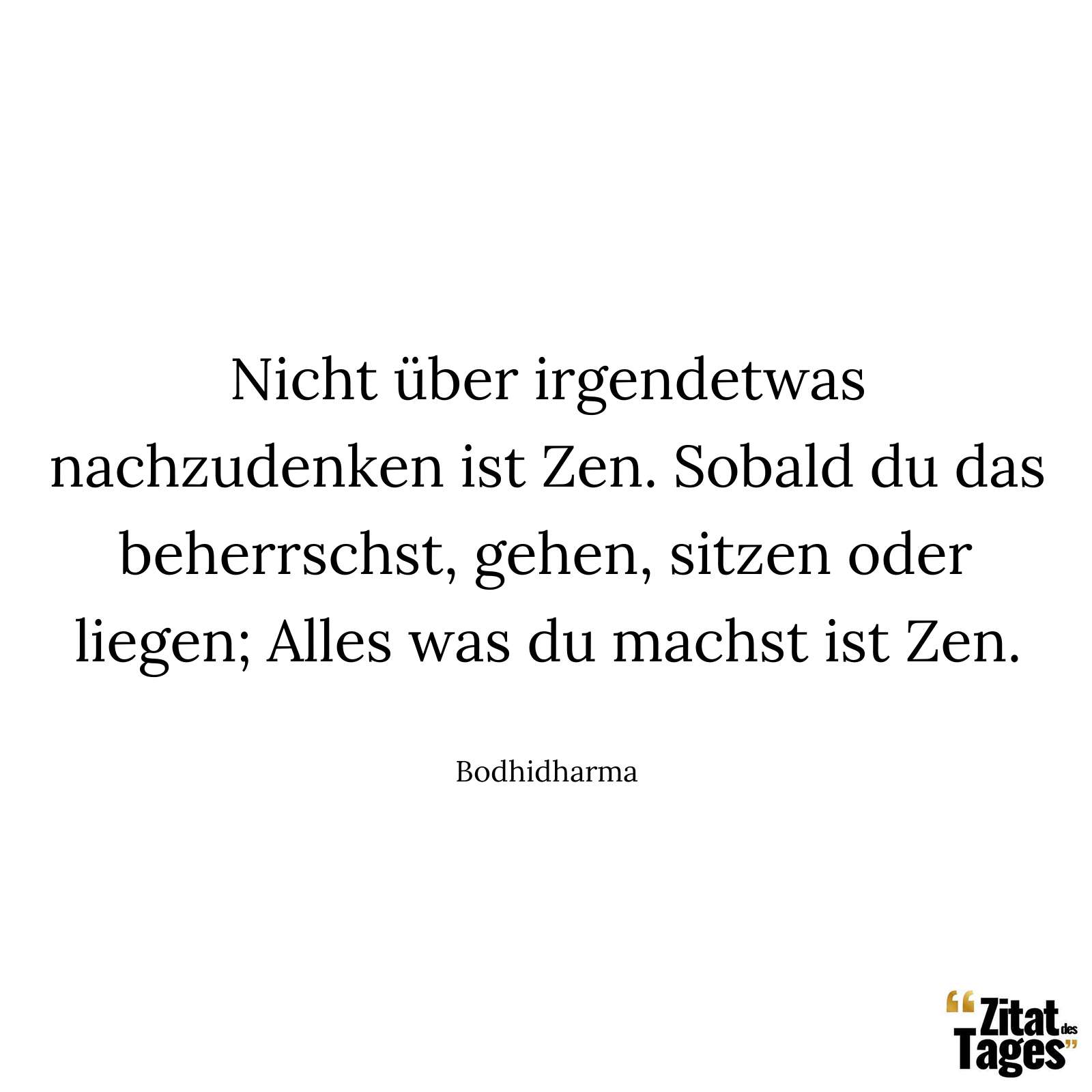 Nicht über irgendetwas nachzudenken ist Zen. Sobald du das beherrschst, gehen, sitzen oder liegen; Alles was du machst ist Zen. - Bodhidharma