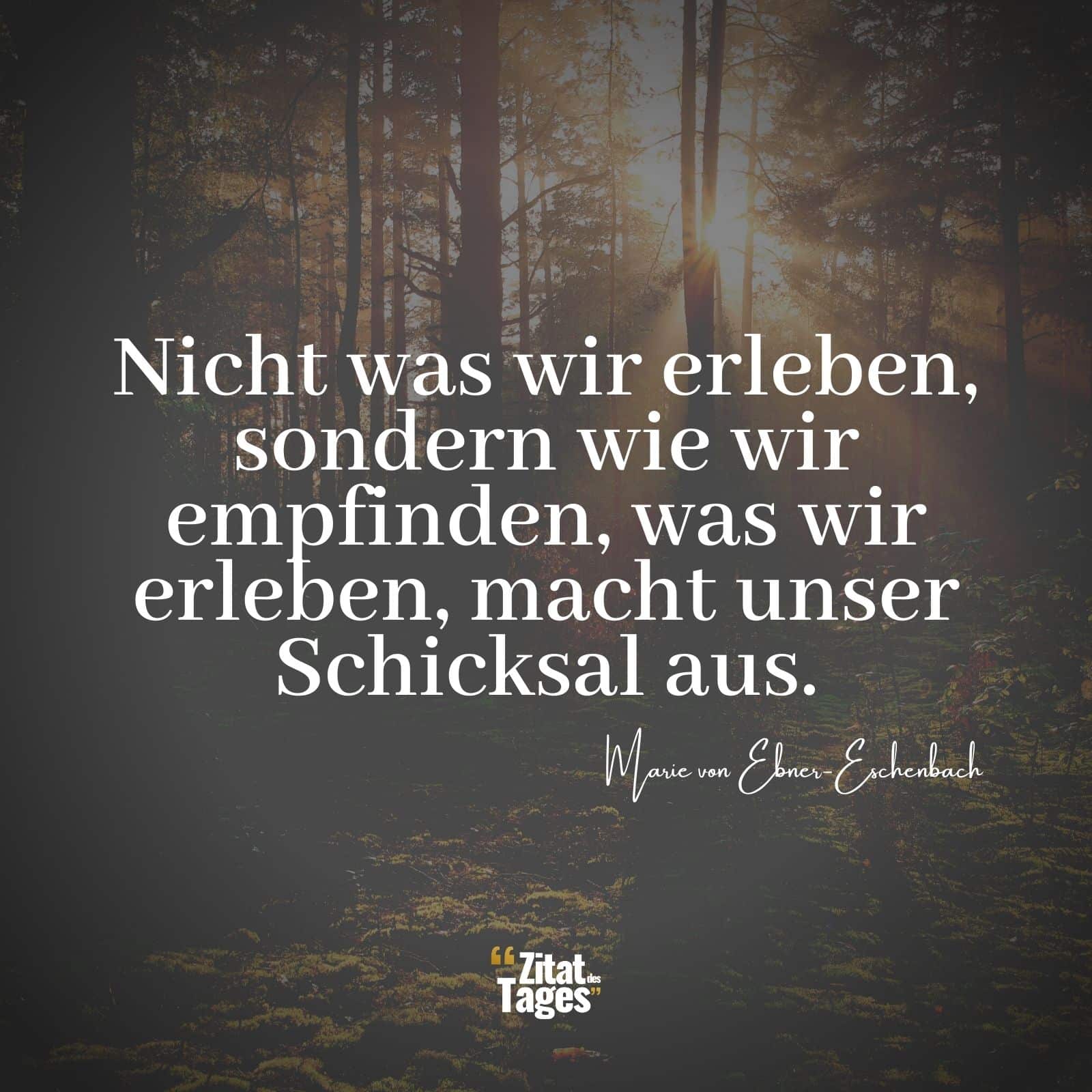 Nicht was wir erleben, sondern wie wir empfinden, was wir erleben, macht unser Schicksal aus. - Marie von Ebner-Eschenbach