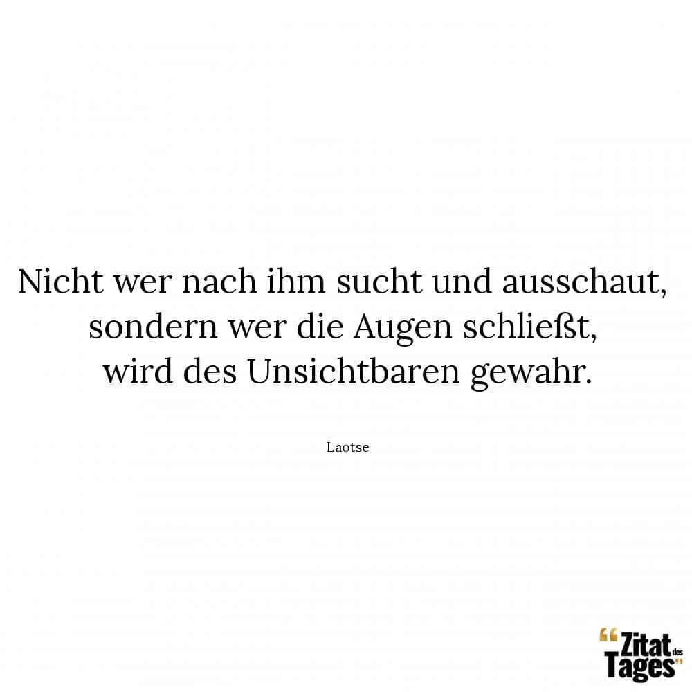 Nicht wer nach ihm sucht und ausschaut, sondern wer die Augen schließt, wird des Unsichtbaren gewahr. - Laotse