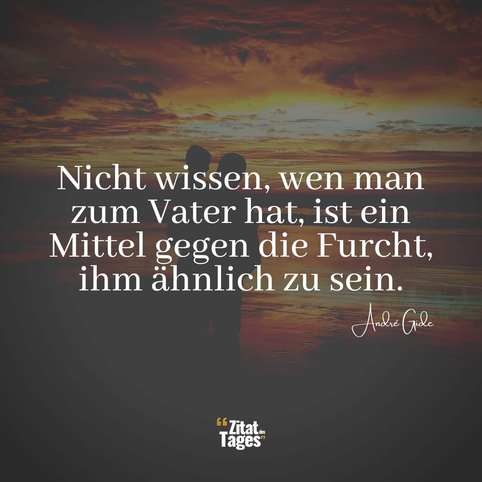 Nicht wissen, wen man zum Vater hat, ist ein Mittel gegen die Furcht, ihm ähnlich zu sein. - André Gide