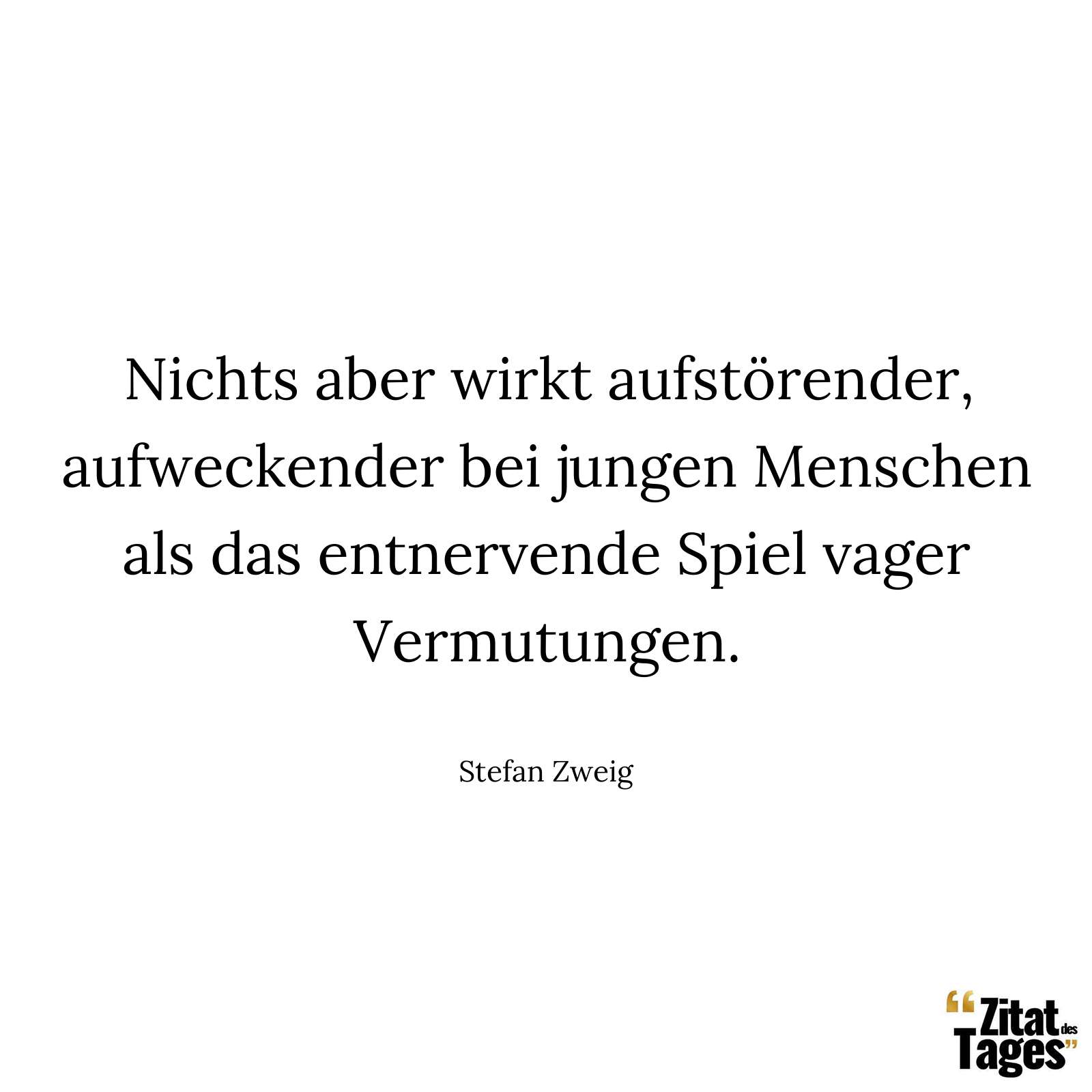 Nichts aber wirkt aufstörender, aufweckender bei jungen Menschen als das entnervende Spiel vager Vermutungen. - Stefan Zweig