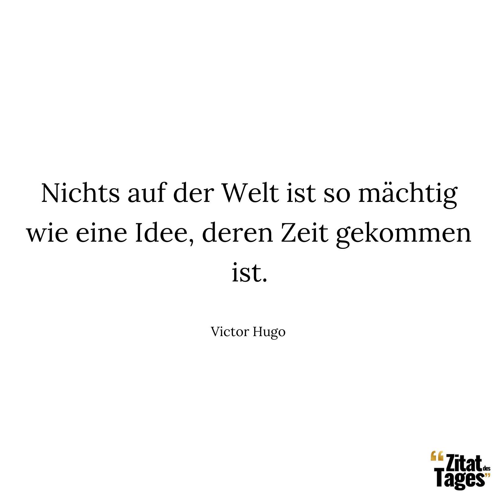 Nichts auf der Welt ist so mächtig wie eine Idee, deren Zeit gekommen ist. - Victor Hugo