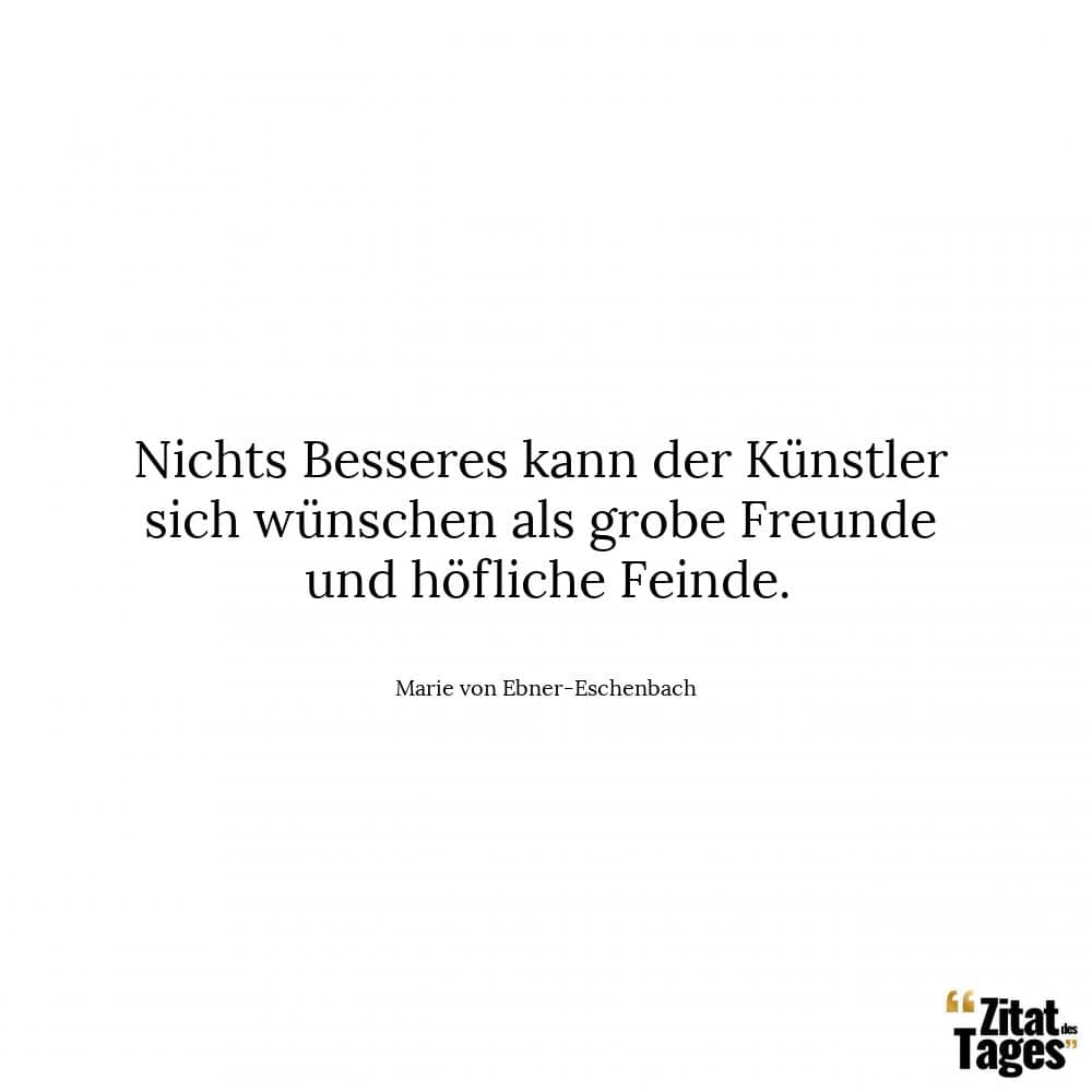 Nichts Besseres kann der Künstler sich wünschen als grobe Freunde und höfliche Feinde. - Marie von Ebner-Eschenbach