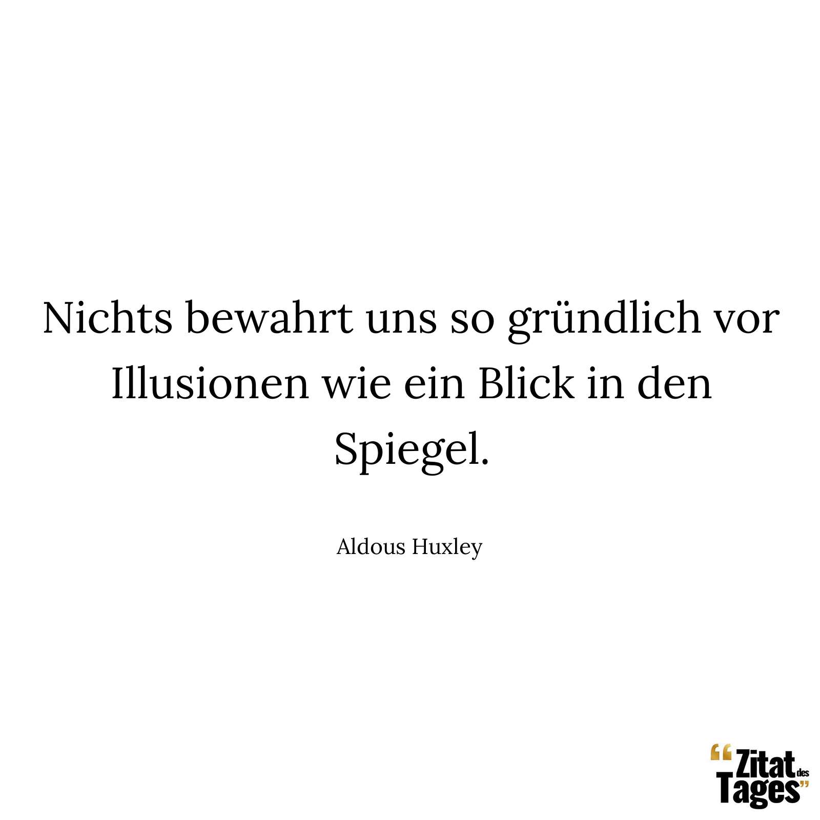 Nichts bewahrt uns so gründlich vor Illusionen wie ein Blick in den Spiegel. - Aldous Huxley