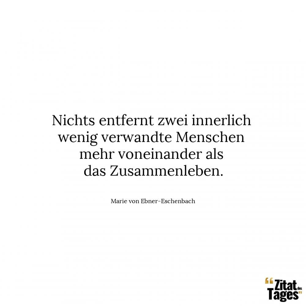 Nichts entfernt zwei innerlich wenig verwandte Menschen mehr voneinander als das Zusammenleben. - Marie von Ebner-Eschenbach