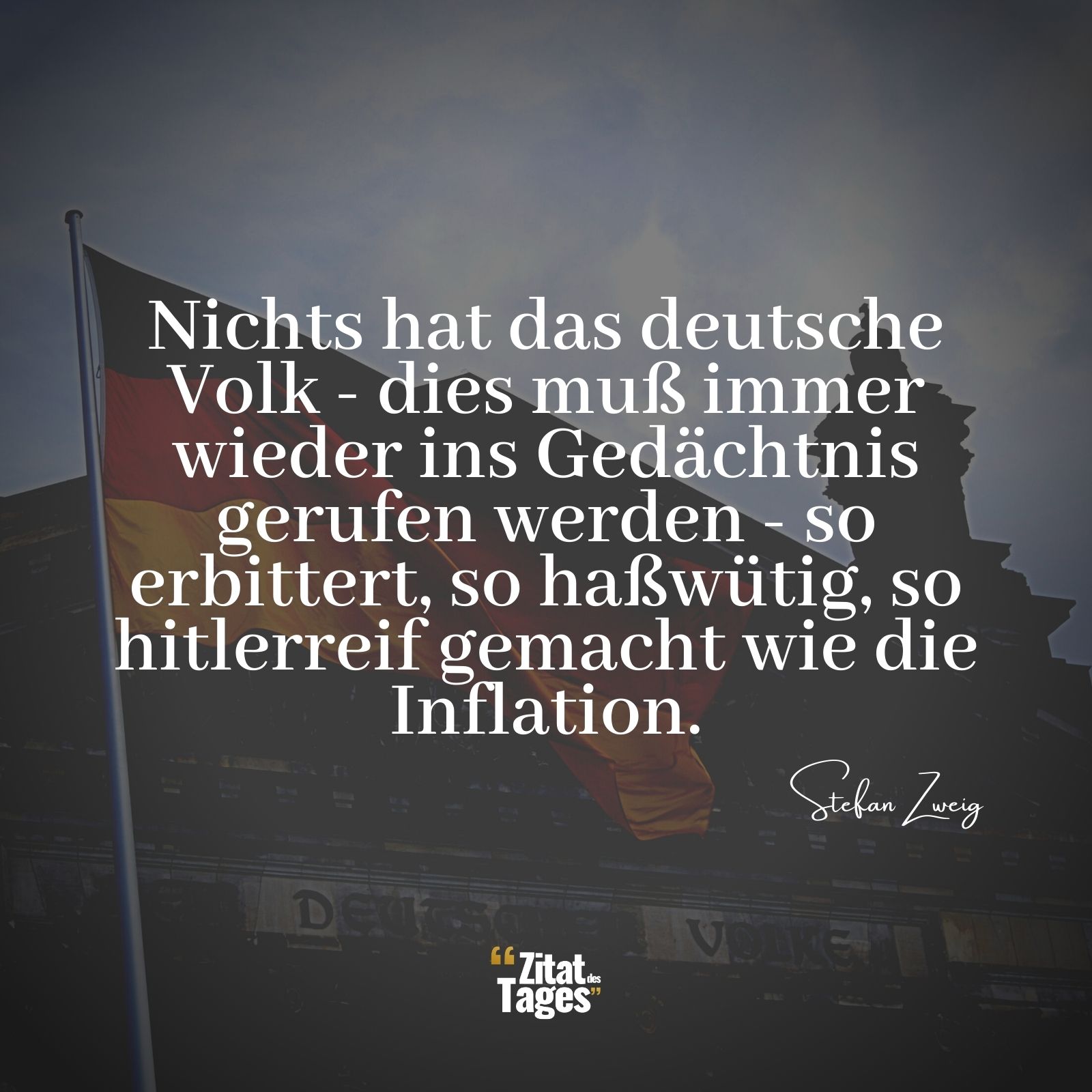Nichts hat das deutsche Volk - dies muß immer wieder ins Gedächtnis gerufen werden - so erbittert, so haßwütig, so hitlerreif gemacht wie die Inflation. - Stefan Zweig