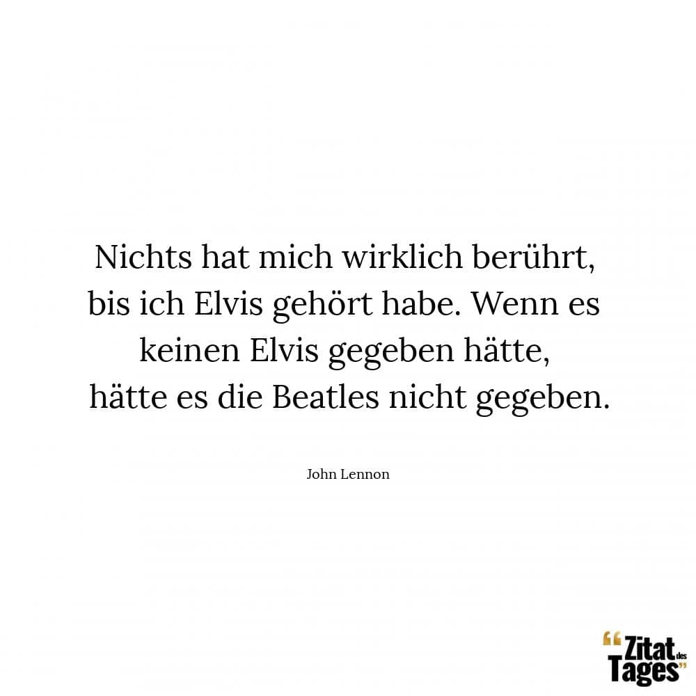 Nichts hat mich wirklich berührt, bis ich Elvis gehört habe. Wenn es keinen Elvis gegeben hätte, hätte es die Beatles nicht gegeben. - John Lennon