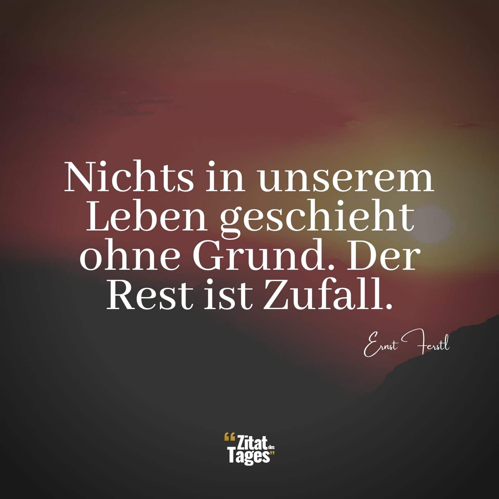 Nichts in unserem Leben geschieht ohne Grund. Der Rest ist Zufall. - Ernst Ferstl