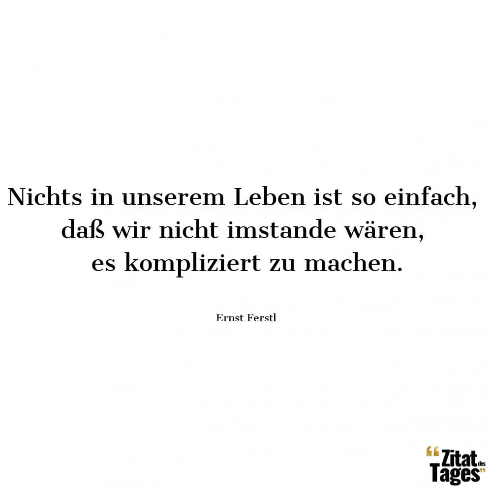 Nichts in unserem Leben ist so einfach, daß wir nicht imstande wären, es kompliziert zu machen. - Ernst Ferstl