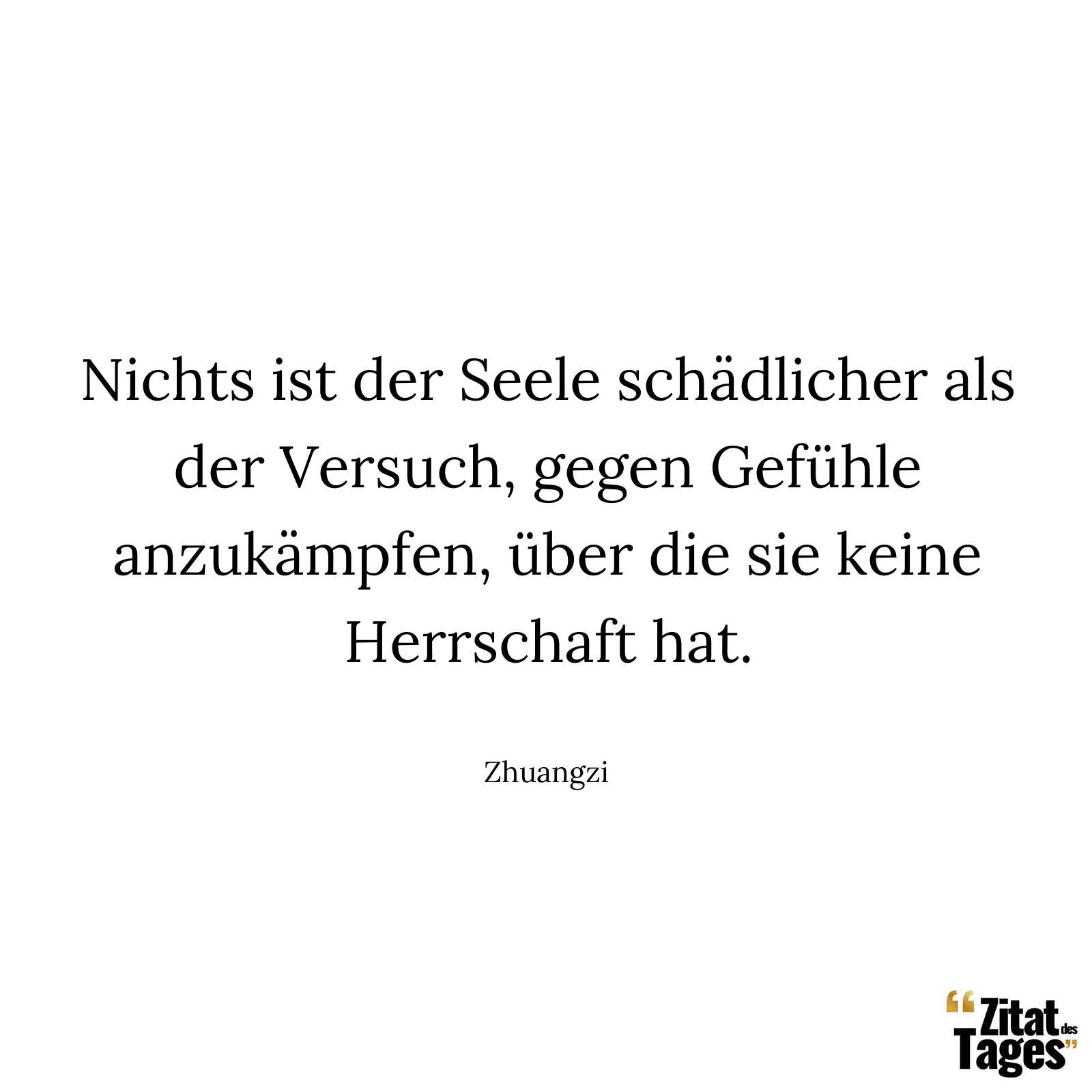 Nichts ist der Seele schädlicher als der Versuch, gegen Gefühle anzukämpfen, über die sie keine Herrschaft hat. - Zhuangzi