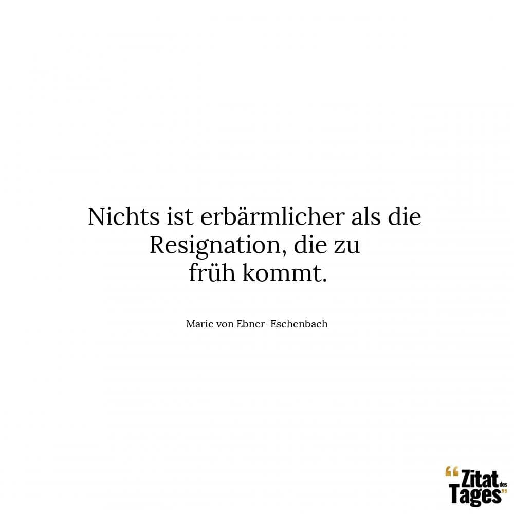 Nichts ist erbärmlicher als die Resignation, die zu früh kommt. - Marie von Ebner-Eschenbach