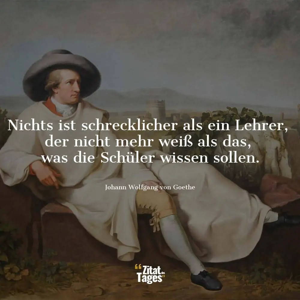 Nichts ist schrecklicher als ein Lehrer, der nicht mehr weiß als das, was die Schüler wissen sollen. - Johann Wolfgang von Goethe