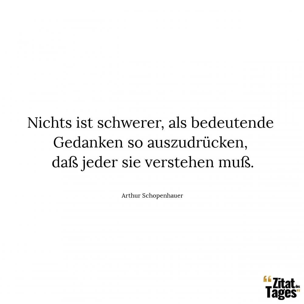 Nichts ist schwerer, als bedeutende Gedanken so auszudrücken, daß jeder sie verstehen muß. - Arthur Schopenhauer