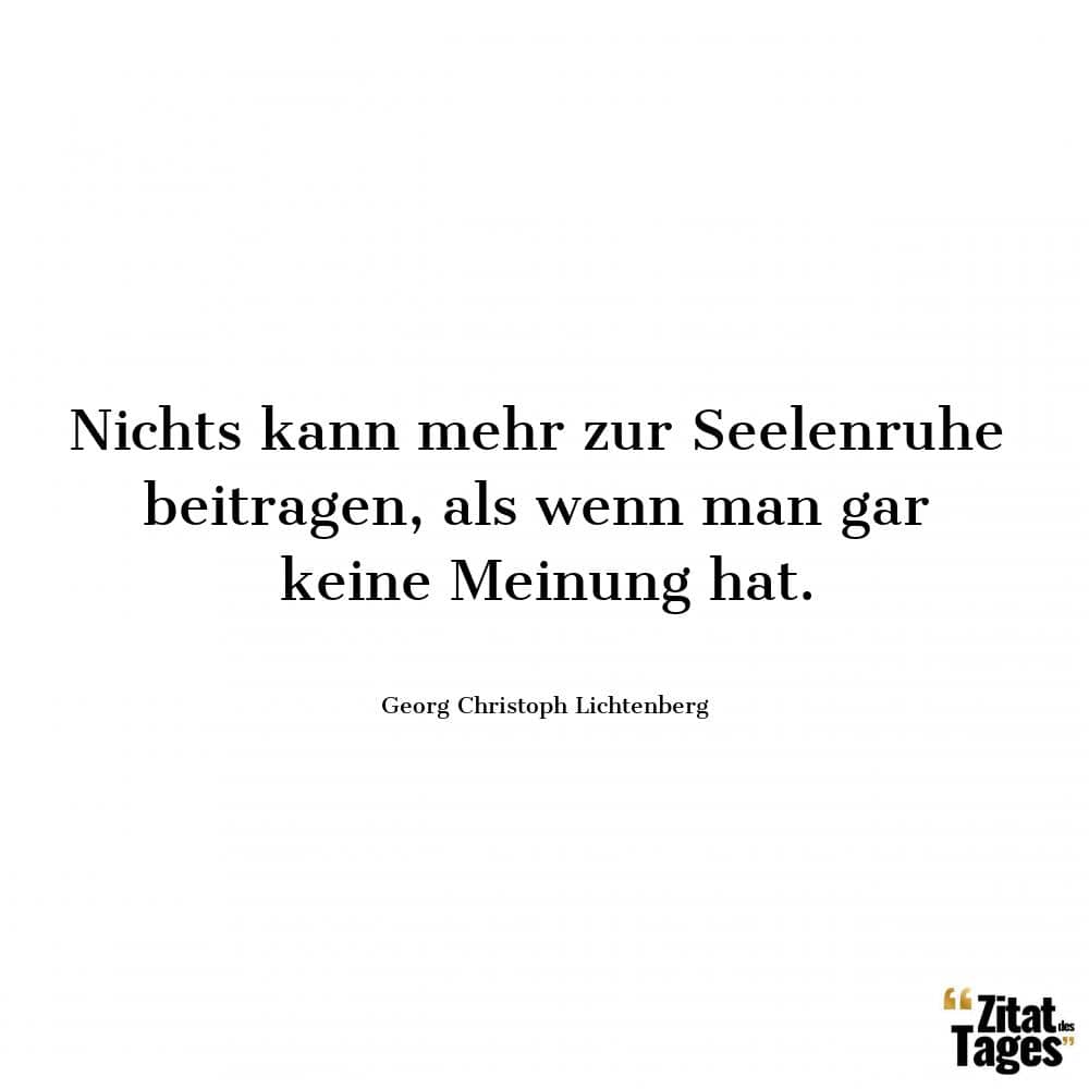 Nichts kann mehr zur Seelenruhe beitragen, als wenn man gar keine Meinung hat. - Georg Christoph Lichtenberg