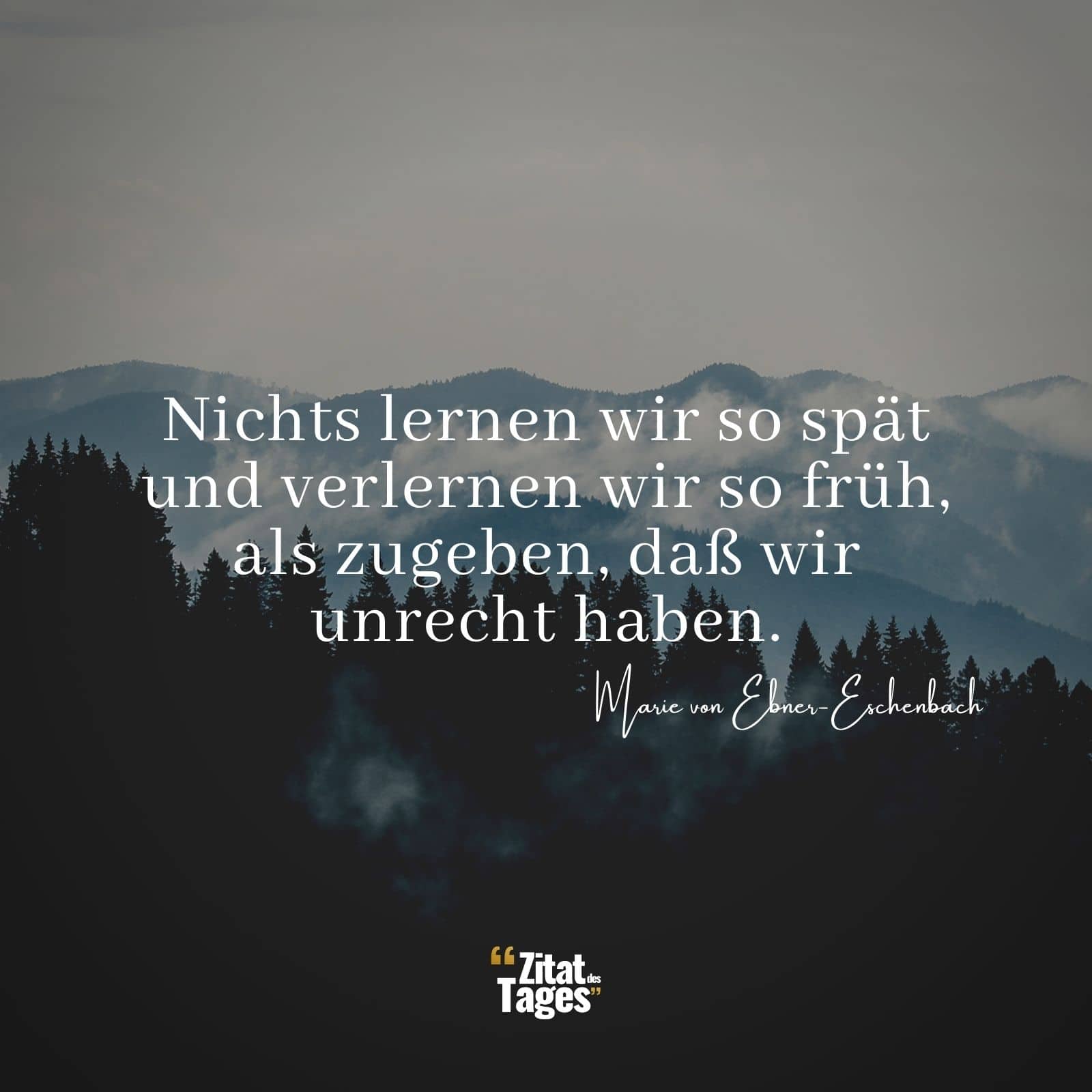 Nichts lernen wir so spät und verlernen wir so früh, als zugeben, daß wir unrecht haben. - Marie von Ebner-Eschenbach