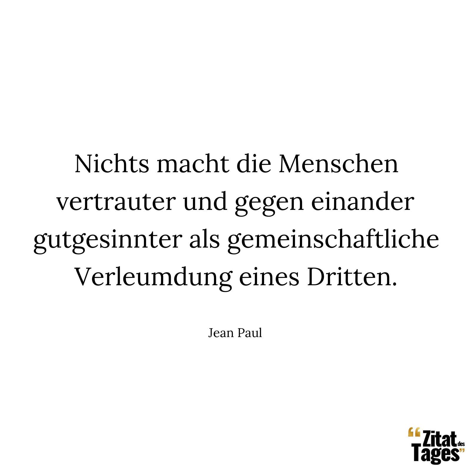 Nichts macht die Menschen vertrauter und gegen einander gutgesinnter als gemeinschaftliche Verleumdung eines Dritten. - Jean Paul