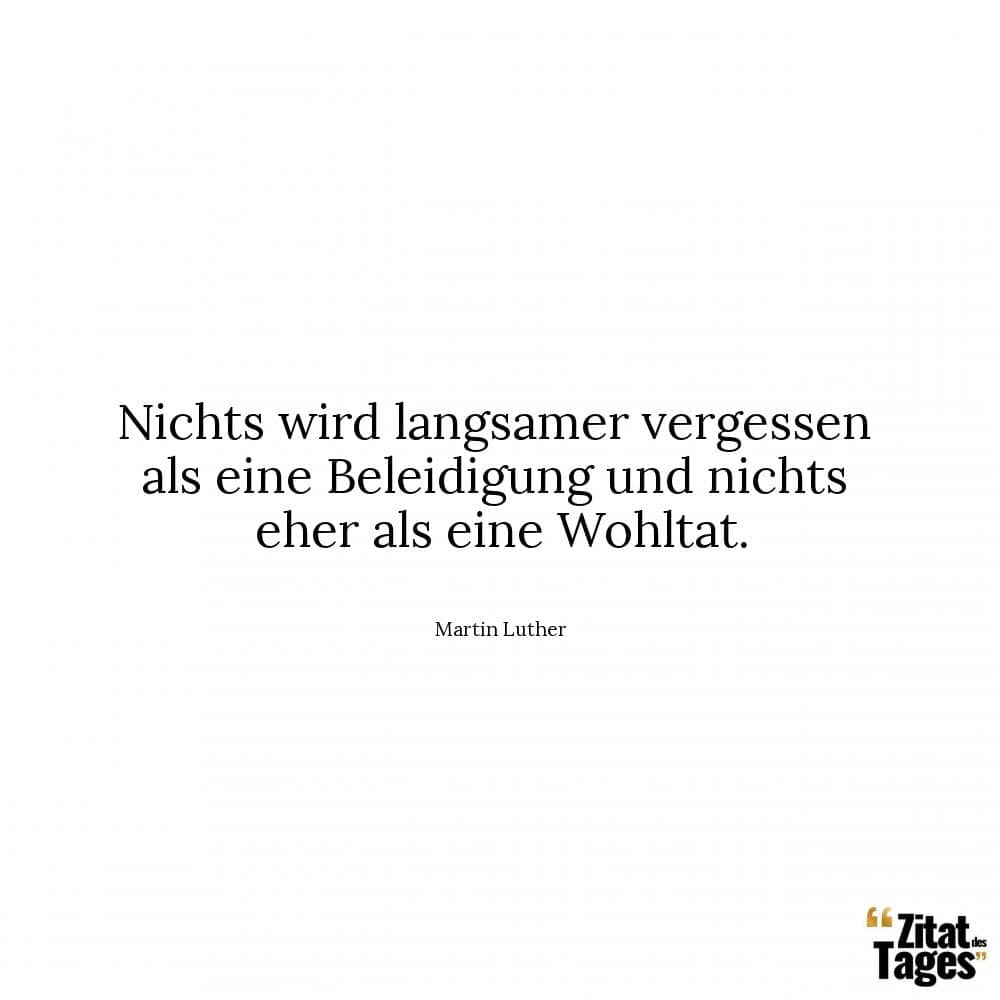 Nichts wird langsamer vergessen als eine Beleidigung und nichts eher als eine Wohltat. - Martin Luther