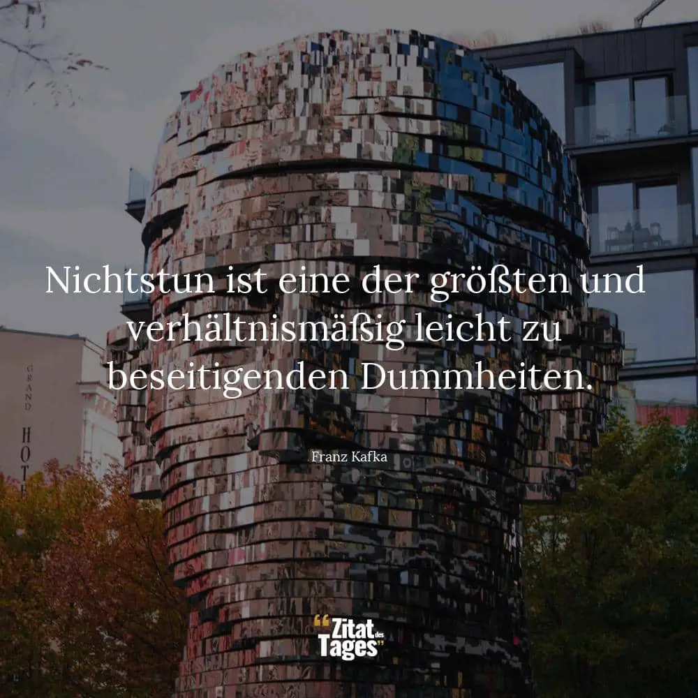 Nichtstun ist eine der größten und verhältnismäßig leicht zu beseitigenden Dummheiten. - Franz Kafka