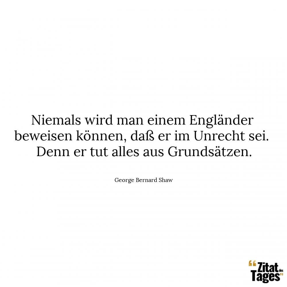 Niemals wird man einem Engländer beweisen können, daß er im Unrecht sei. Denn er tut alles aus Grundsätzen. - George Bernard Shaw