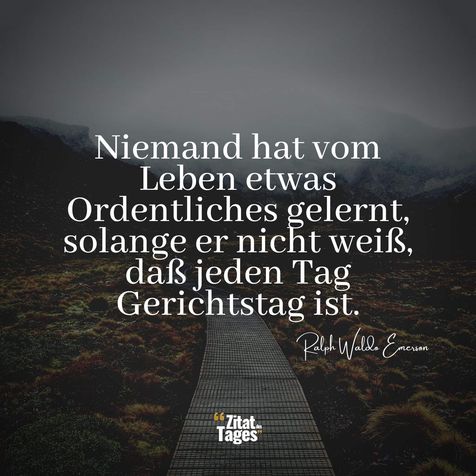 Niemand hat vom Leben etwas Ordentliches gelernt, solange er nicht weiß, daß jeden Tag Gerichtstag ist. - Ralph Waldo Emerson