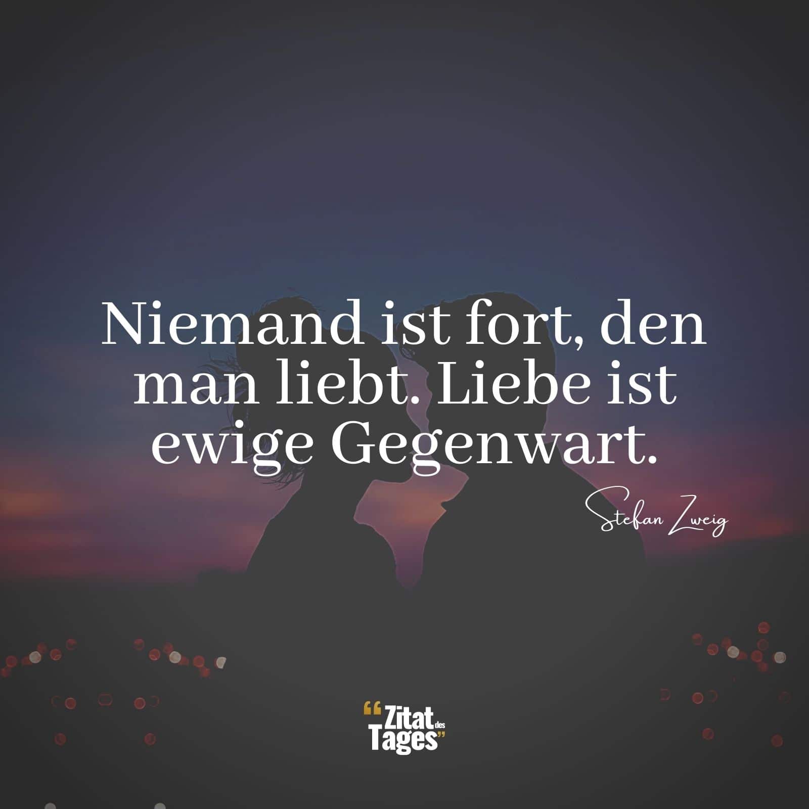 Niemand ist fort, den man liebt. Liebe ist ewige Gegenwart. - Stefan Zweig