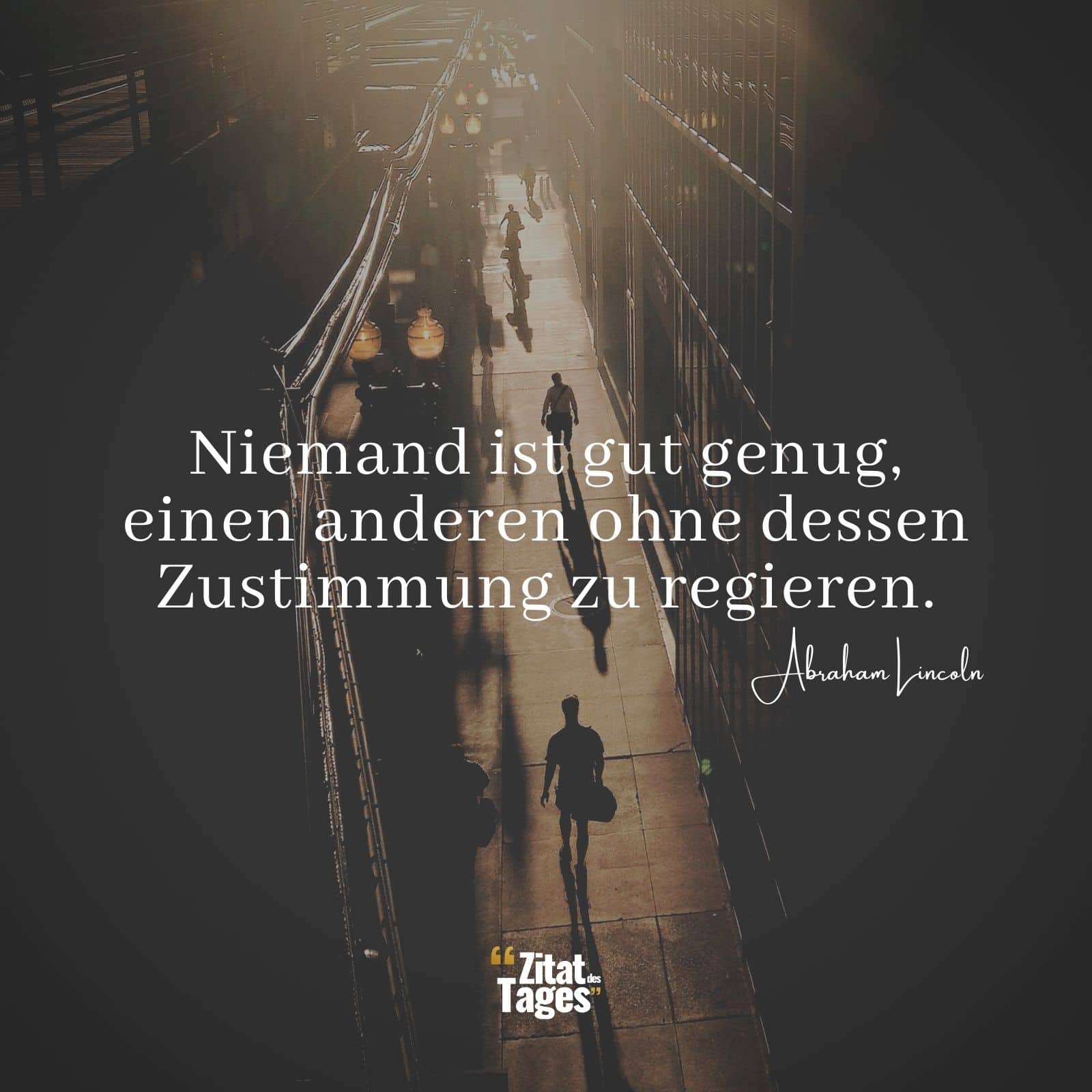 Niemand ist gut genug, einen anderen ohne dessen Zustimmung zu regieren. - Abraham Lincoln