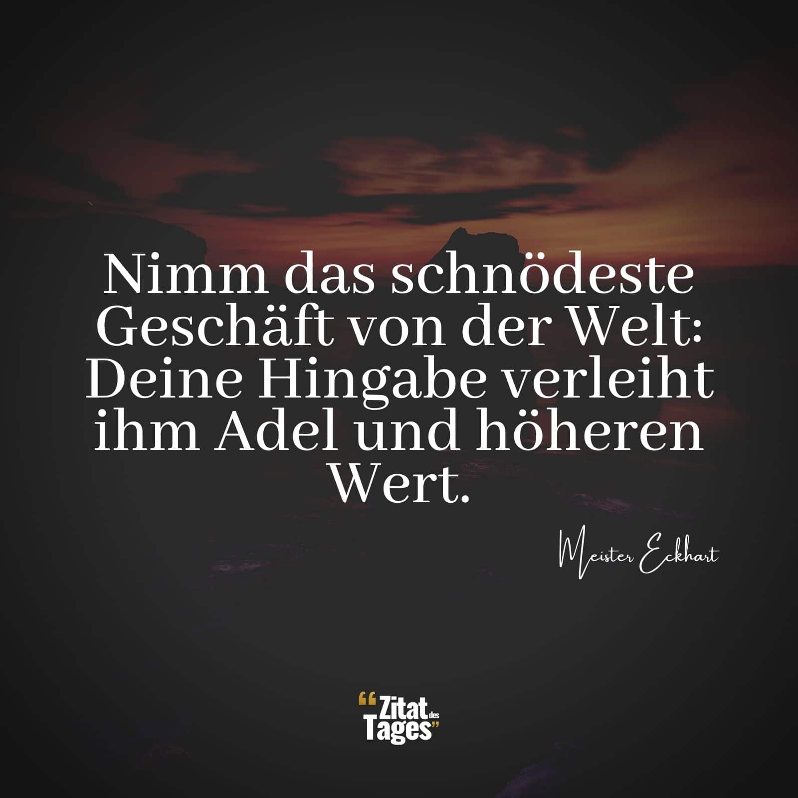 Nimm das schnödeste Geschäft von der Welt: Deine Hingabe verleiht ihm Adel und höheren Wert. - Meister Eckhart