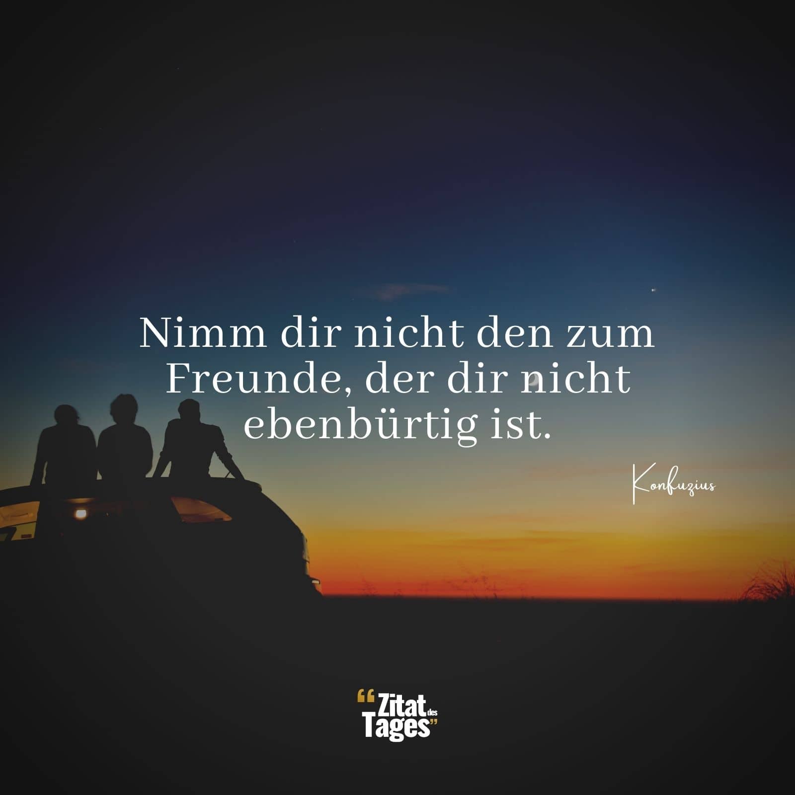 Nimm dir nicht den zum Freunde, der dir nicht ebenbürtig ist. - Konfuzius