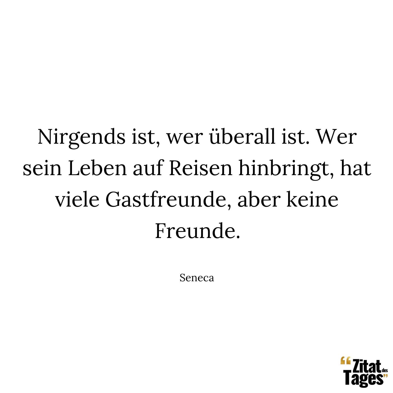 Nirgends ist, wer überall ist. Wer sein Leben auf Reisen hinbringt, hat viele Gastfreunde, aber keine Freunde. - Seneca