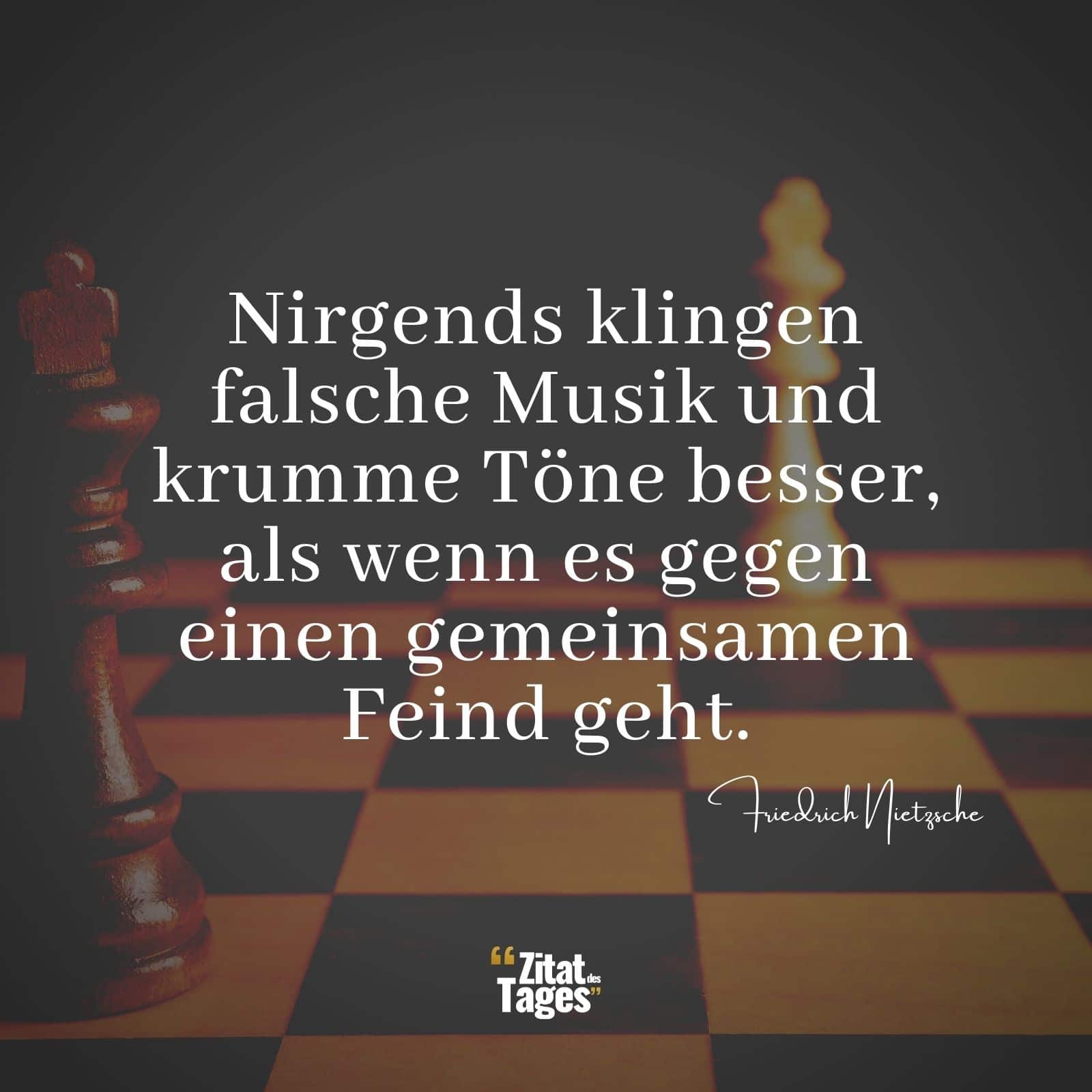 Nirgends klingen falsche Musik und krumme Töne besser, als wenn es gegen einen gemeinsamen Feind geht. - Friedrich Nietzsche