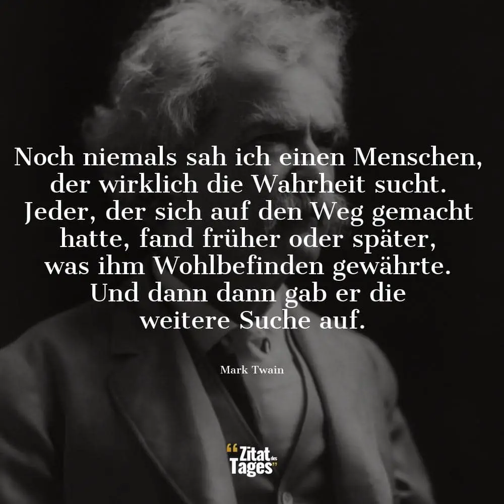 Noch niemals sah ich einen Menschen, der wirklich die Wahrheit sucht. Jeder, der sich auf den Weg gemacht hatte, fand früher oder später, was ihm Wohlbefinden gewährte. Und dann dann gab er die weitere Suche auf. - Mark Twain