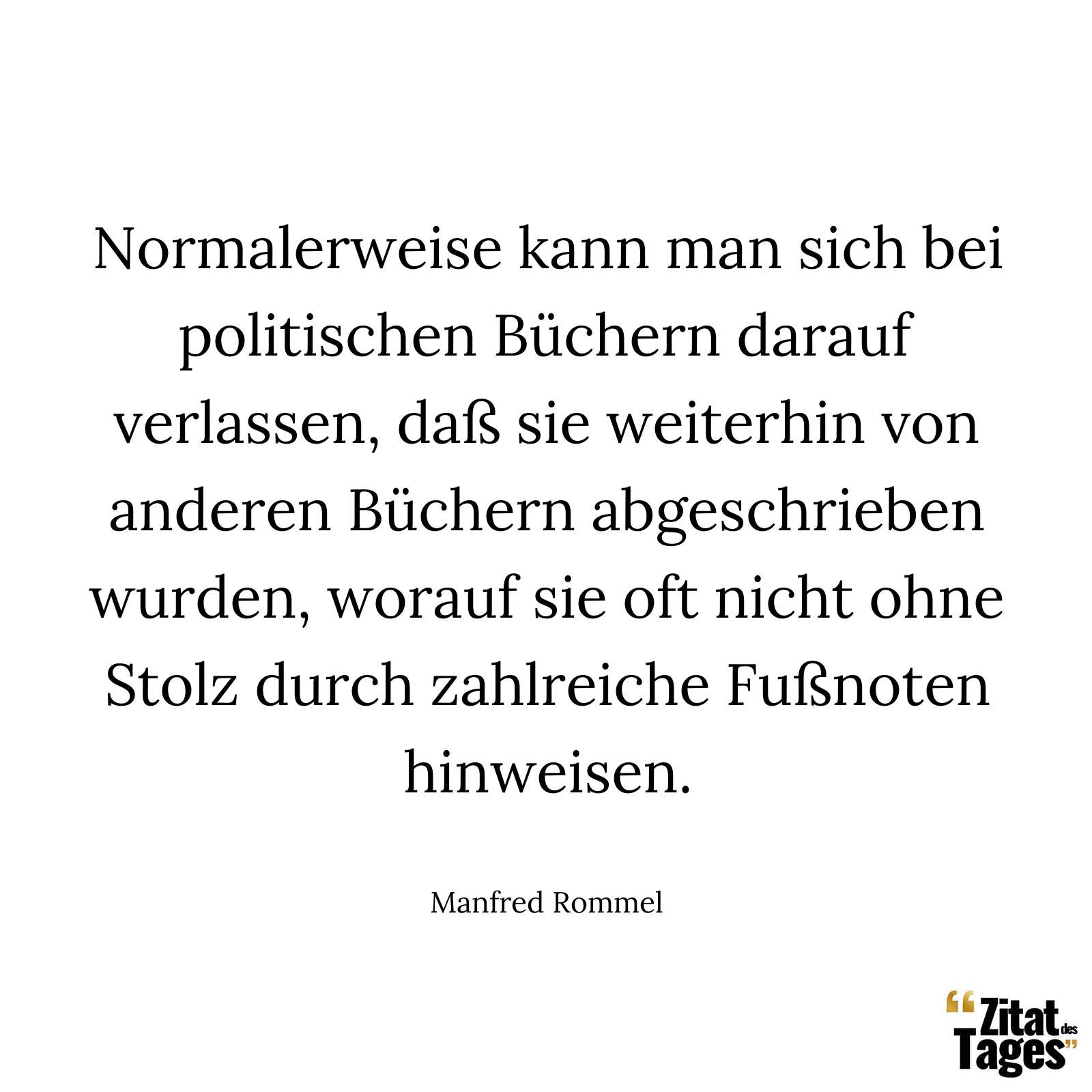 Normalerweise kann man sich bei politischen Büchern darauf verlassen, daß sie weiterhin von anderen Büchern abgeschrieben wurden, worauf sie oft nicht ohne Stolz durch zahlreiche Fußnoten hinweisen. - Manfred Rommel