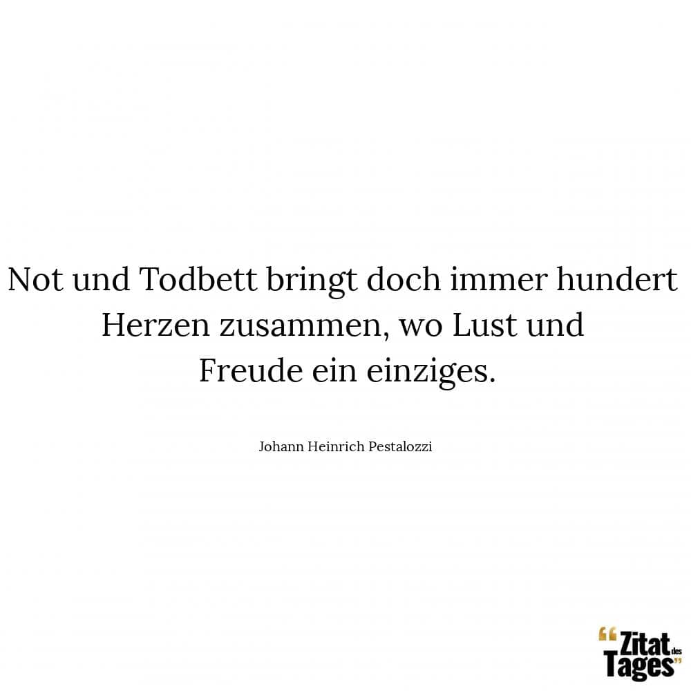 Not und Todbett bringt doch immer hundert Herzen zusammen, wo Lust und Freude ein einziges. - Johann Heinrich Pestalozzi