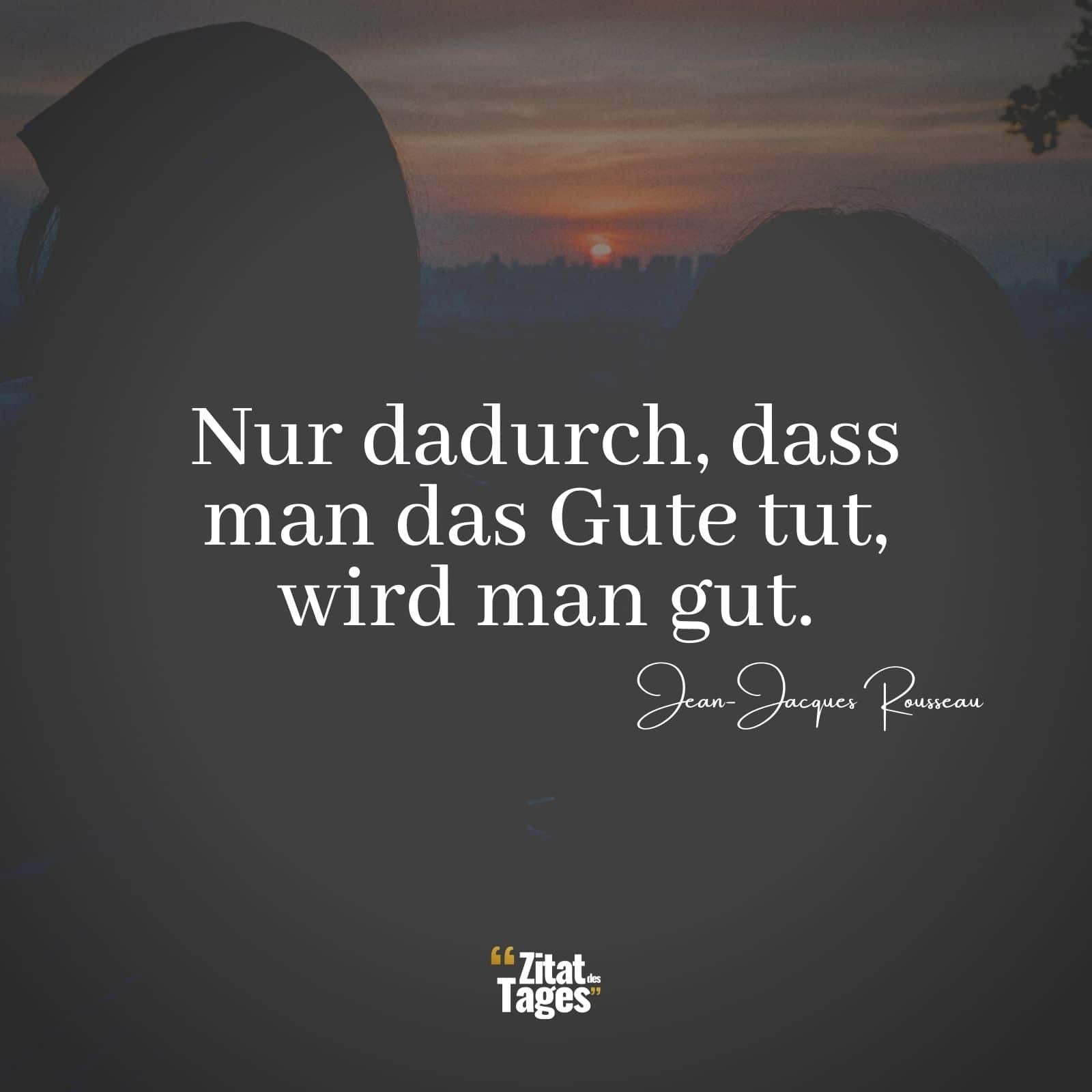 Nur dadurch, dass man das Gute tut, wird man gut. - Jean-Jacques Rousseau