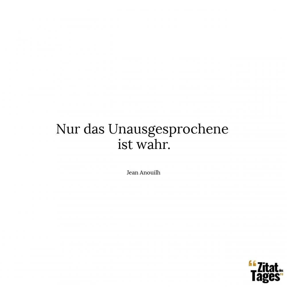 Nur das Unausgesprochene ist wahr. - Jean Anouilh