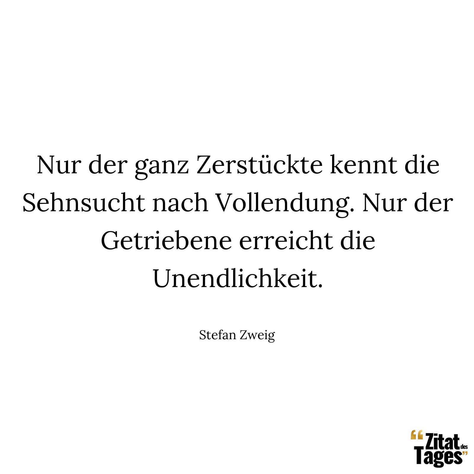 Nur der ganz Zerstückte kennt die Sehnsucht nach Vollendung. Nur der Getriebene erreicht die Unendlichkeit. - Stefan Zweig