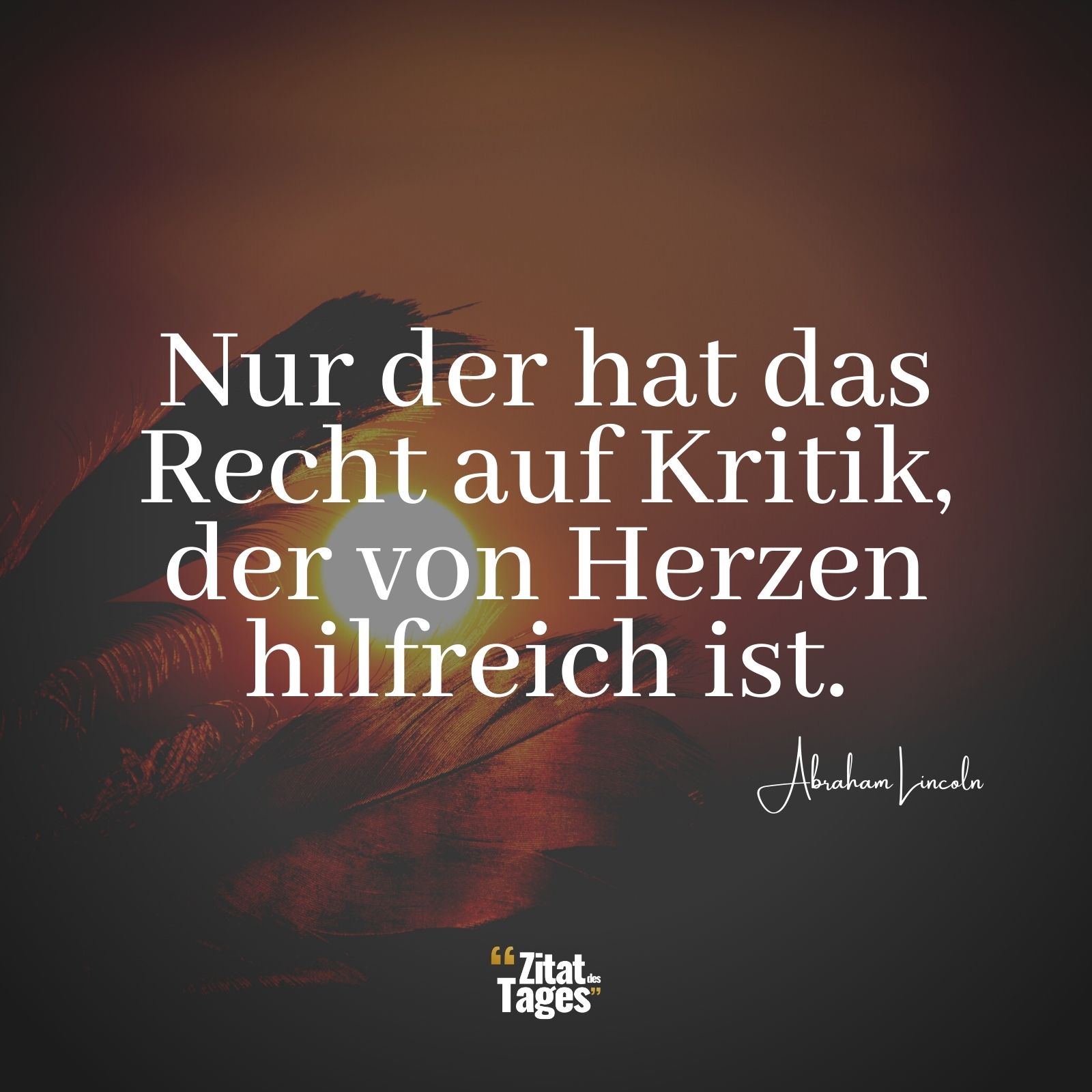 Nur der hat das Recht auf Kritik, der von Herzen hilfreich ist. - Abraham Lincoln