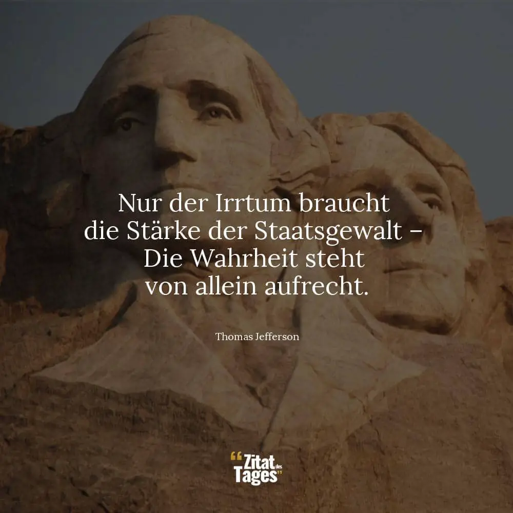 Nur der Irrtum braucht die Stärke der Staatsgewalt – Die Wahrheit steht von allein aufrecht. - Thomas Jefferson