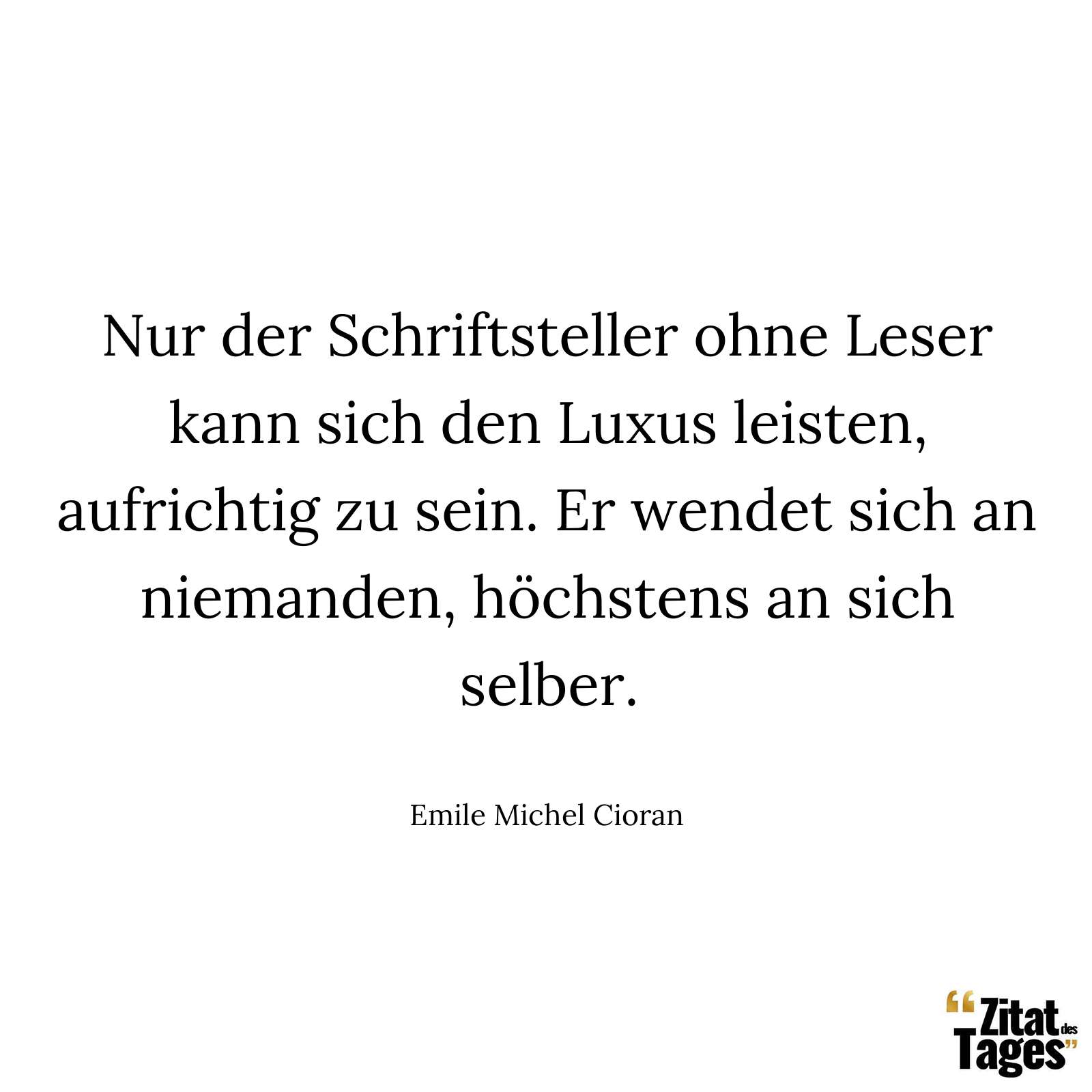 Nur der Schriftsteller ohne Leser kann sich den Luxus leisten, aufrichtig zu sein. Er wendet sich an niemanden, höchstens an sich selber. - Emile Michel Cioran