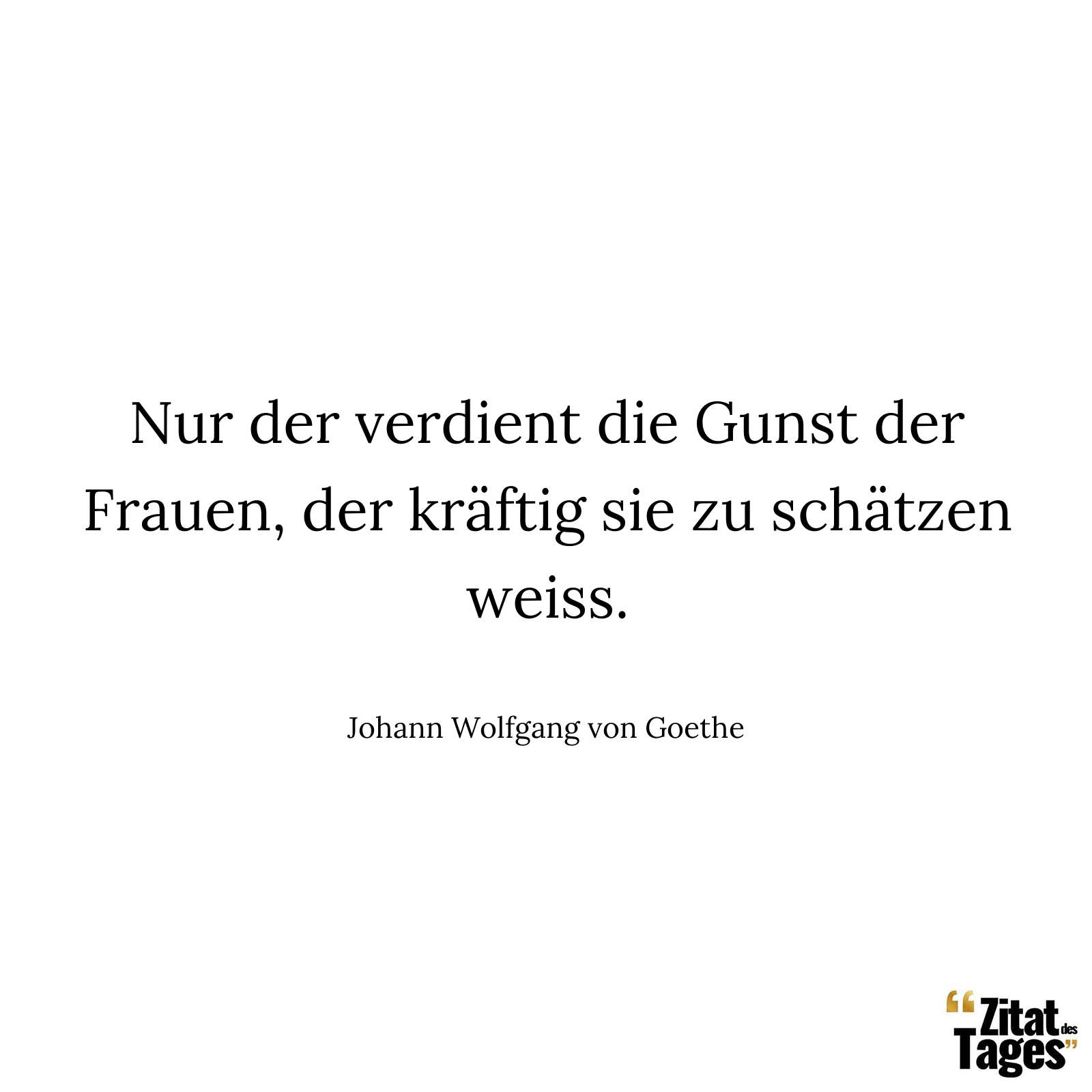 Nur der verdient die Gunst der Frauen, der kräftig sie zu schätzen weiss. - Johann Wolfgang von Goethe