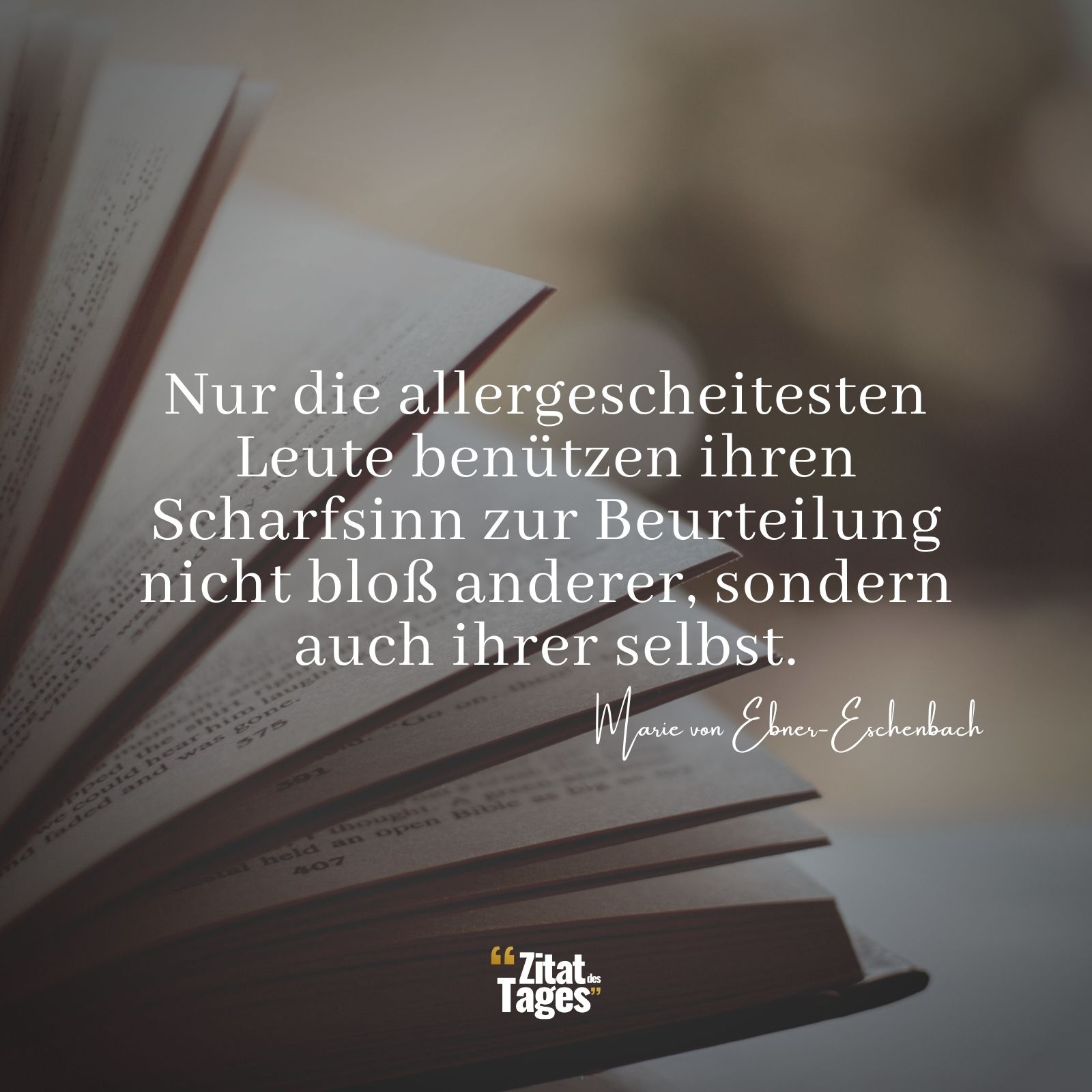 Nur die allergescheitesten Leute benützen ihren Scharfsinn zur Beurteilung nicht bloß anderer, sondern auch ihrer selbst. - Marie von Ebner-Eschenbach