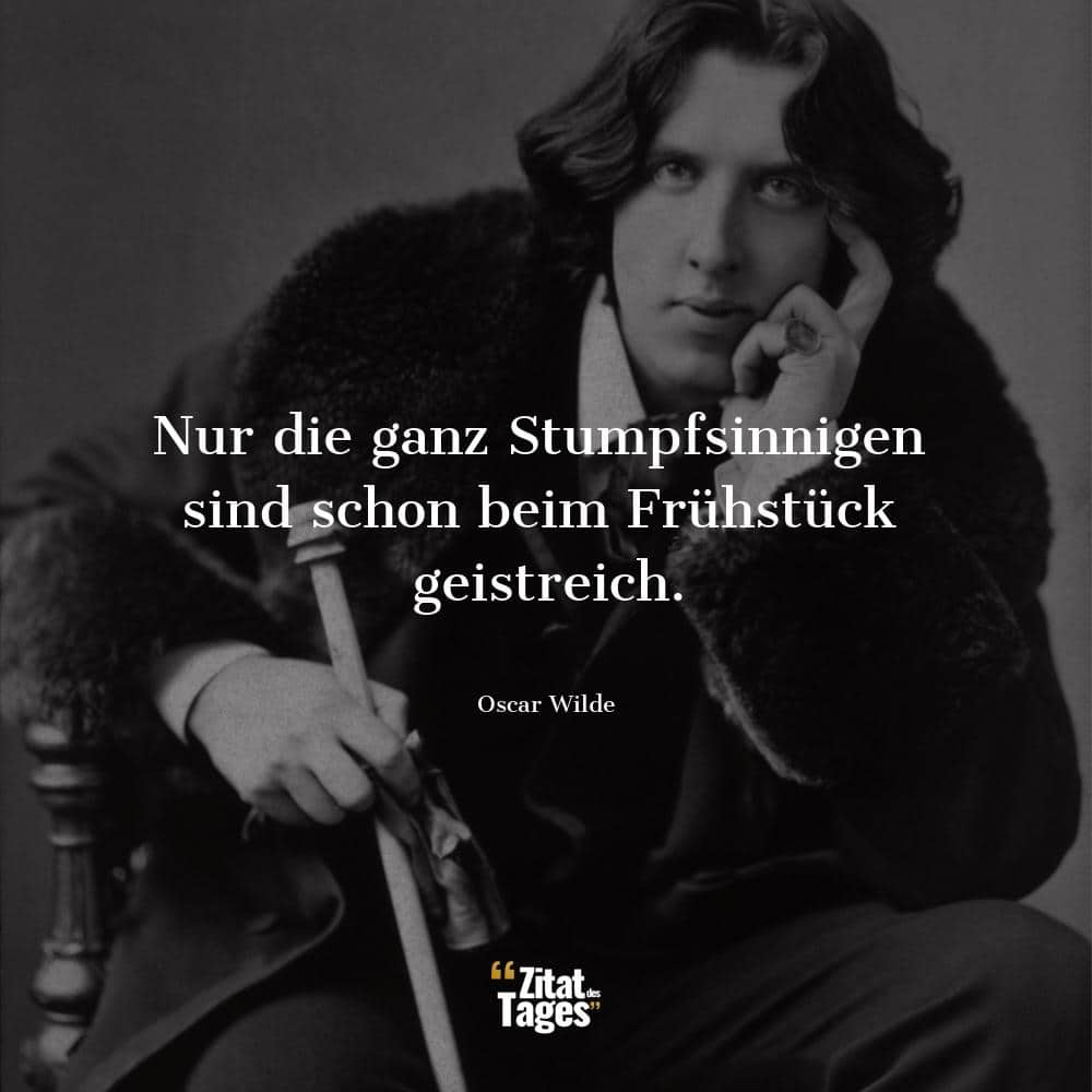 Nur die ganz Stumpfsinnigen sind schon beim Frühstück geistreich. - Oscar Wilde