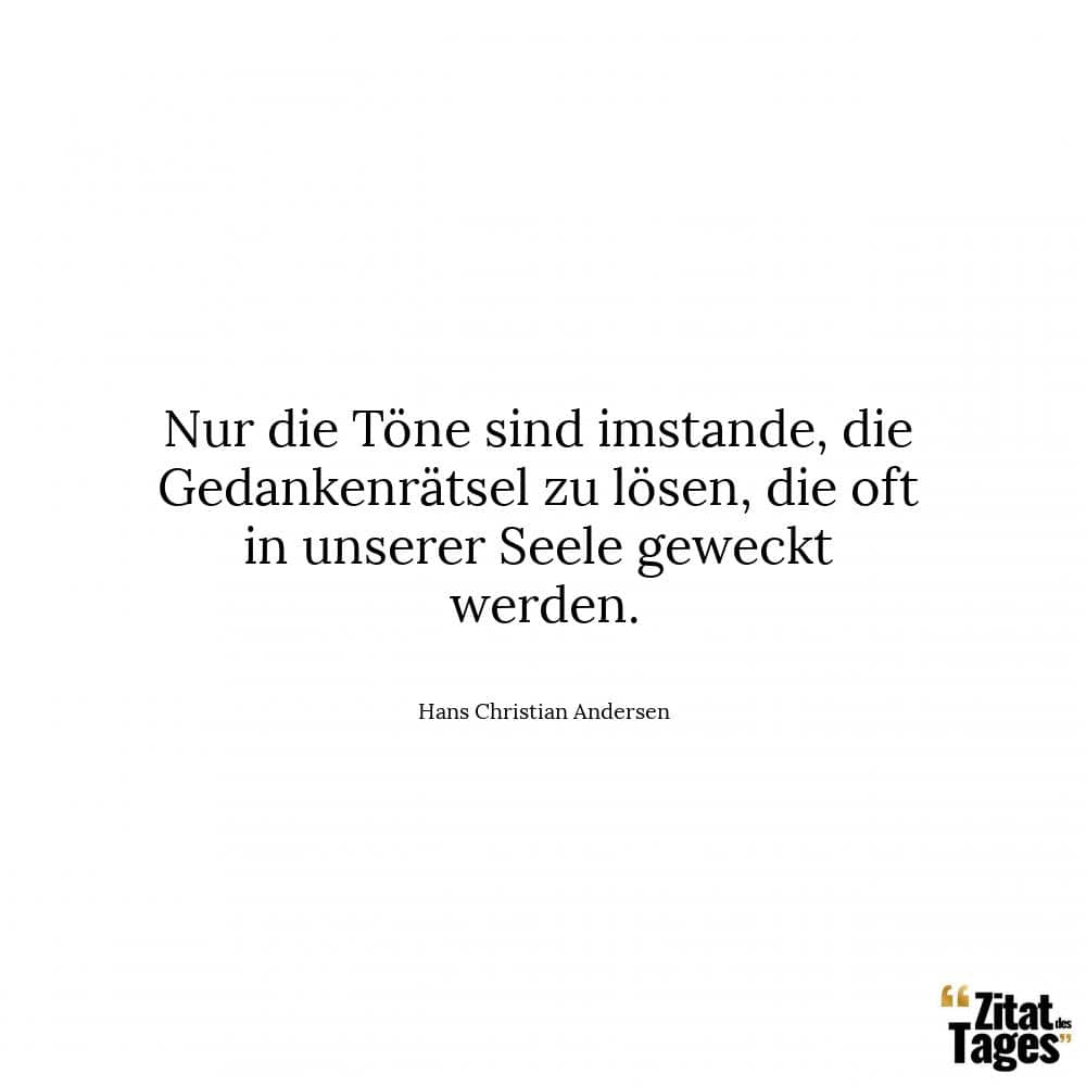 Nur die Töne sind imstande, die Gedankenrätsel zu lösen, die oft in unserer Seele geweckt werden. - Hans Christian Andersen