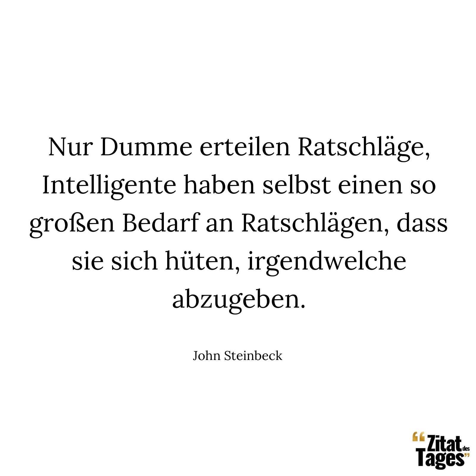 Nur Dumme erteilen Ratschläge, Intelligente haben selbst einen so großen Bedarf an Ratschlägen, dass sie sich hüten, irgendwelche abzugeben. - John Steinbeck