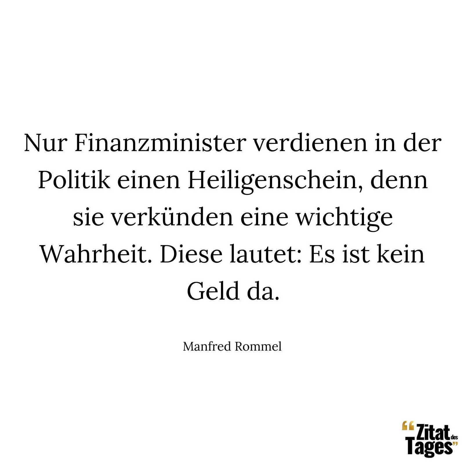 Nur Finanzminister verdienen in der Politik einen Heiligenschein, denn sie verkünden eine wichtige Wahrheit. Diese lautet: Es ist kein Geld da. - Manfred Rommel