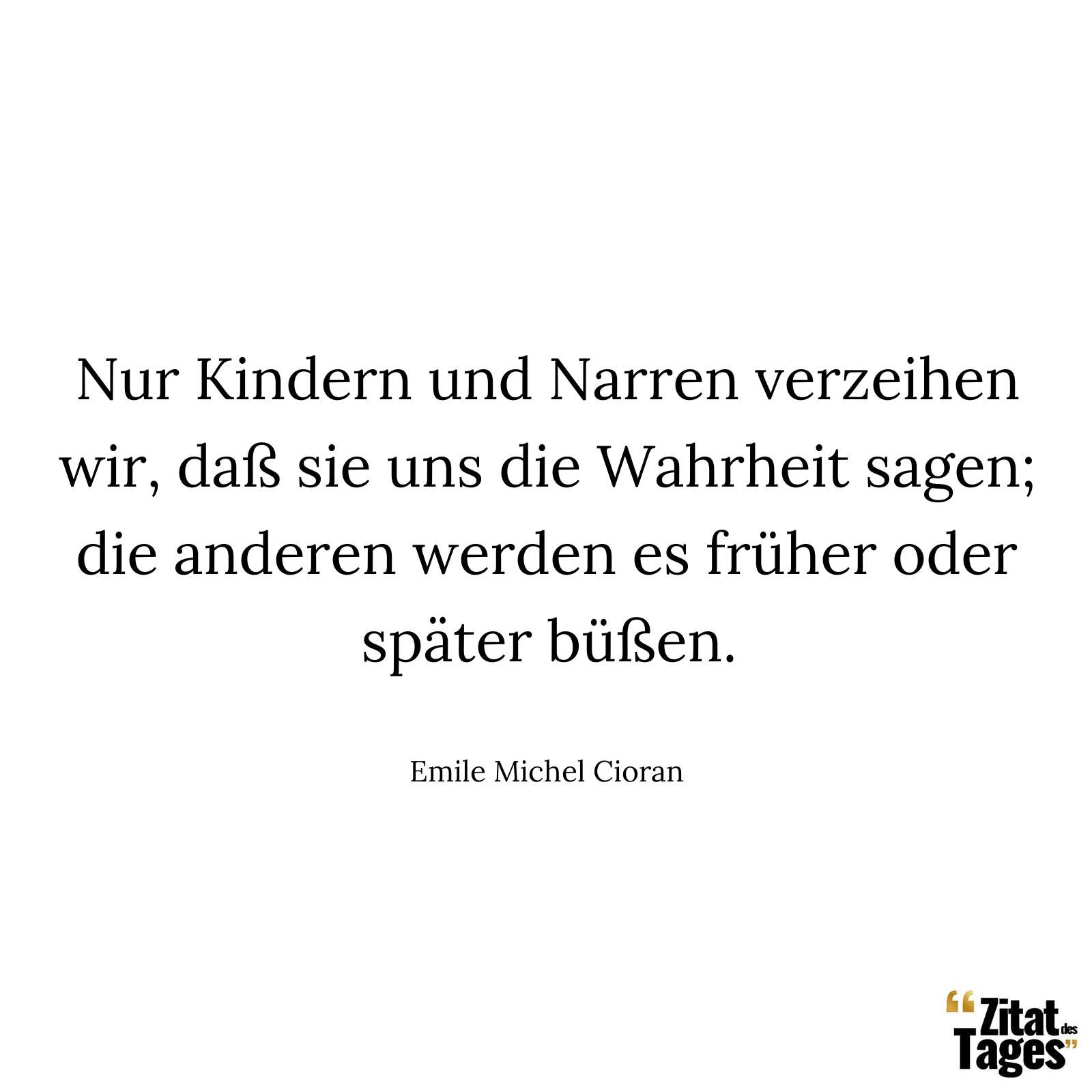 Nur Kindern und Narren verzeihen wir, daß sie uns die Wahrheit sagen; die anderen werden es früher oder später büßen. - Emile Michel Cioran