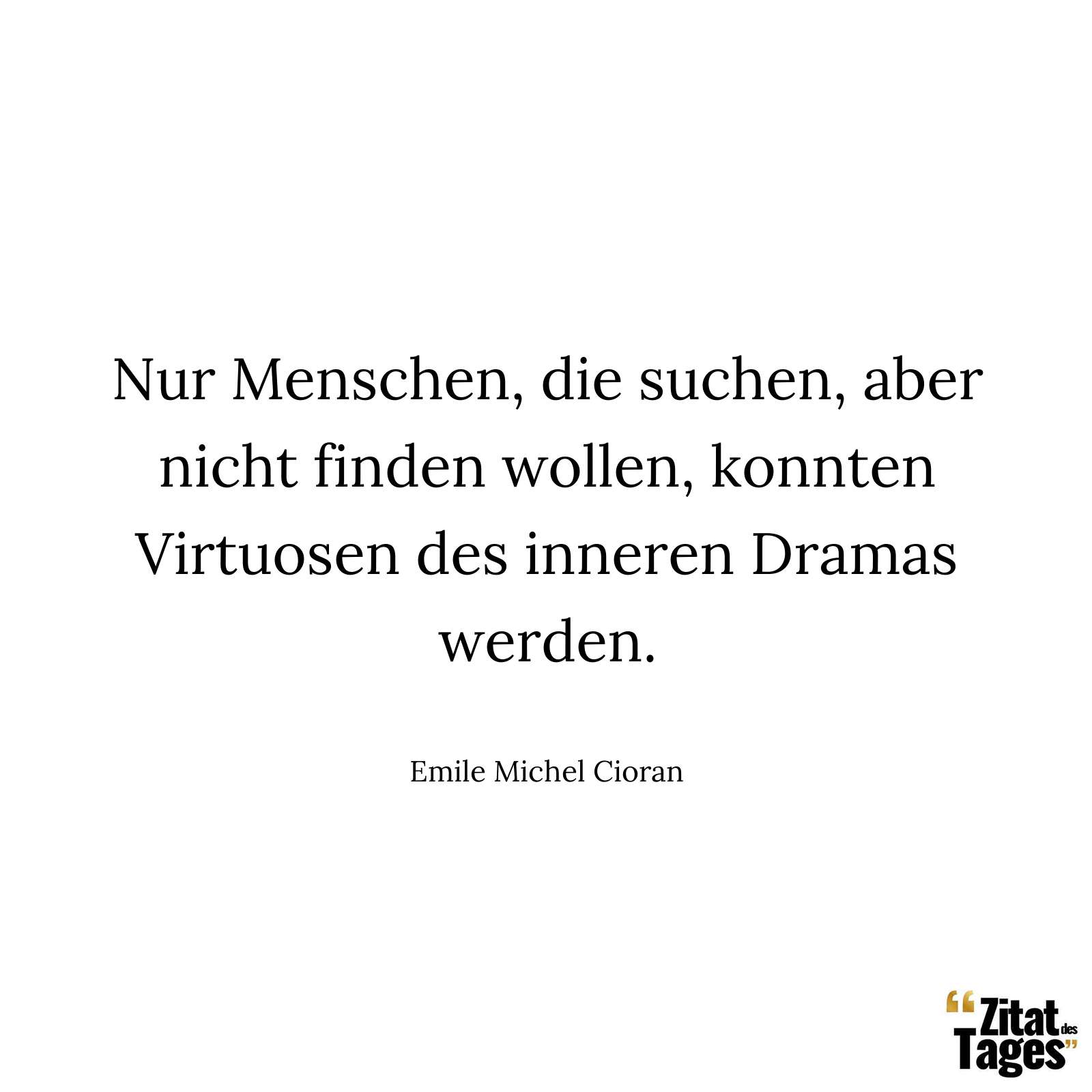 Nur Menschen, die suchen, aber nicht finden wollen, konnten Virtuosen des inneren Dramas werden. - Emile Michel Cioran